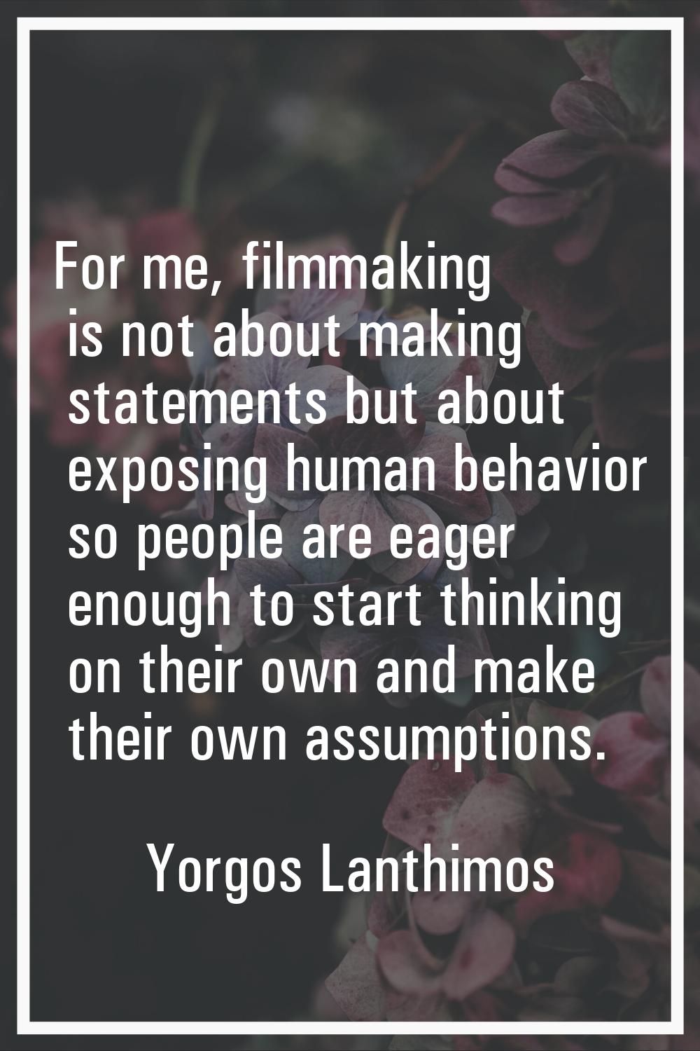 For me, filmmaking is not about making statements but about exposing human behavior so people are e