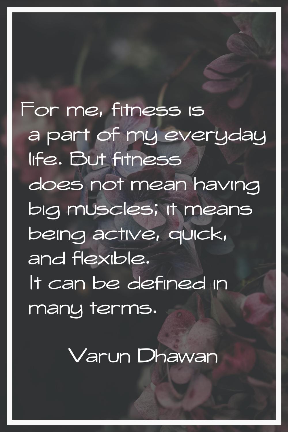 For me, fitness is a part of my everyday life. But fitness does not mean having big muscles; it mea
