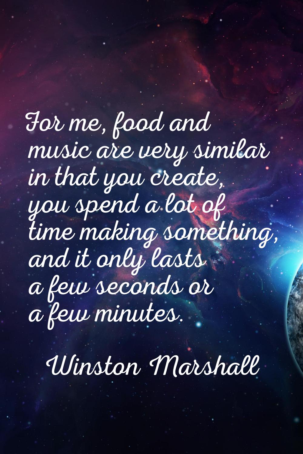 For me, food and music are very similar in that you create, you spend a lot of time making somethin