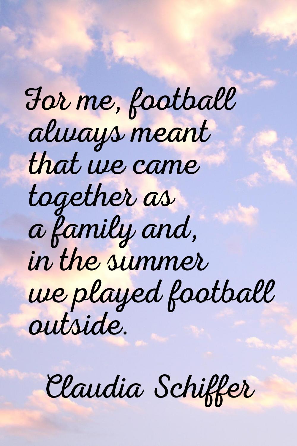 For me, football always meant that we came together as a family and, in the summer we played footba