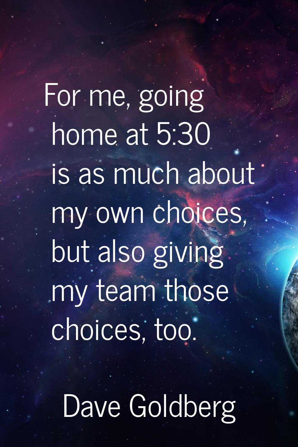 For me, going home at 5:30 is as much about my own choices, but also giving my team those choices, 