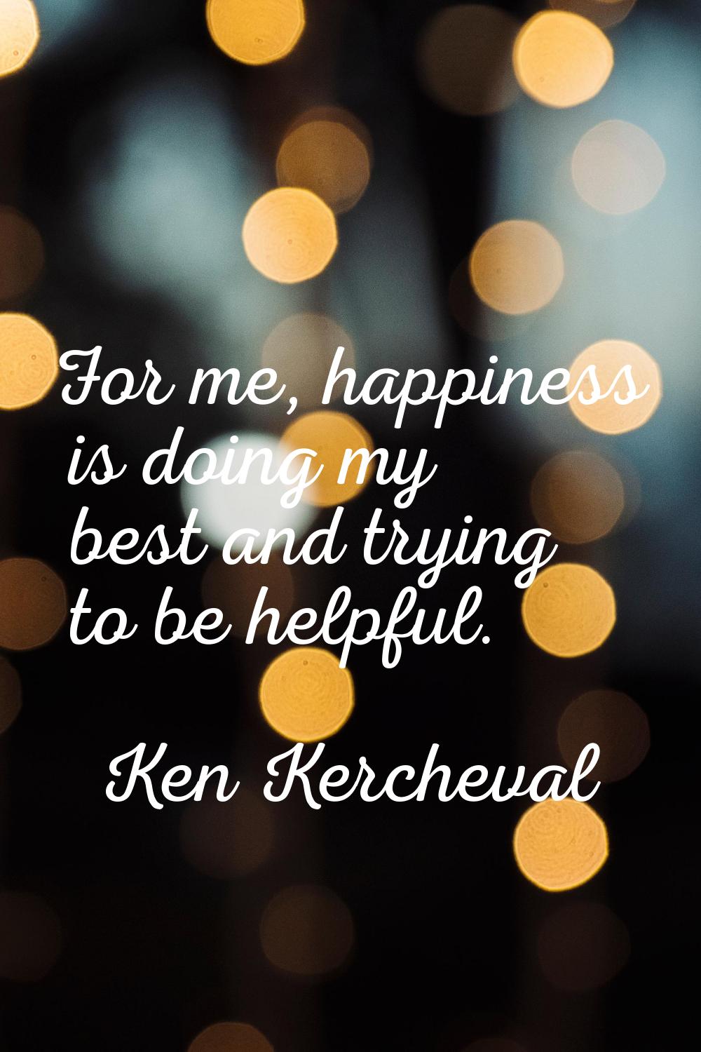 For me, happiness is doing my best and trying to be helpful.