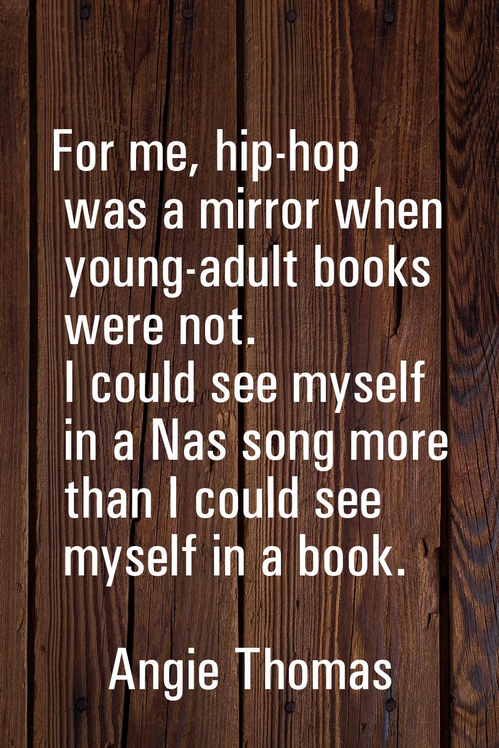 For me, hip-hop was a mirror when young-adult books were not. I could see myself in a Nas song more