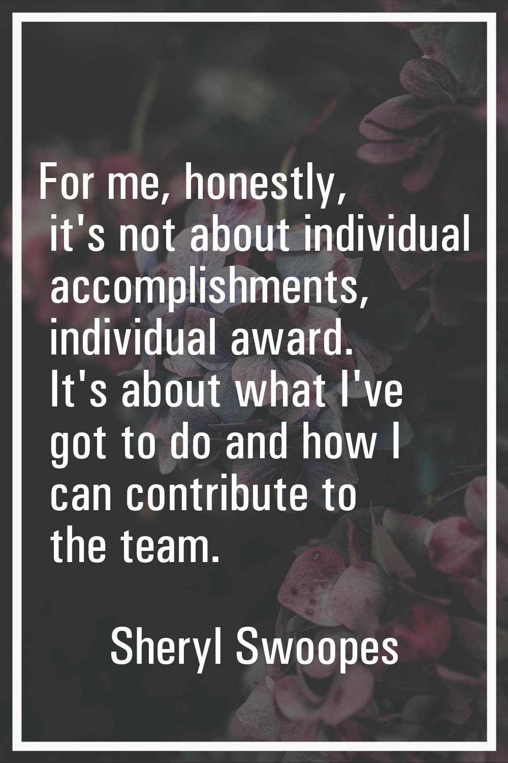 For me, honestly, it's not about individual accomplishments, individual award. It's about what I've