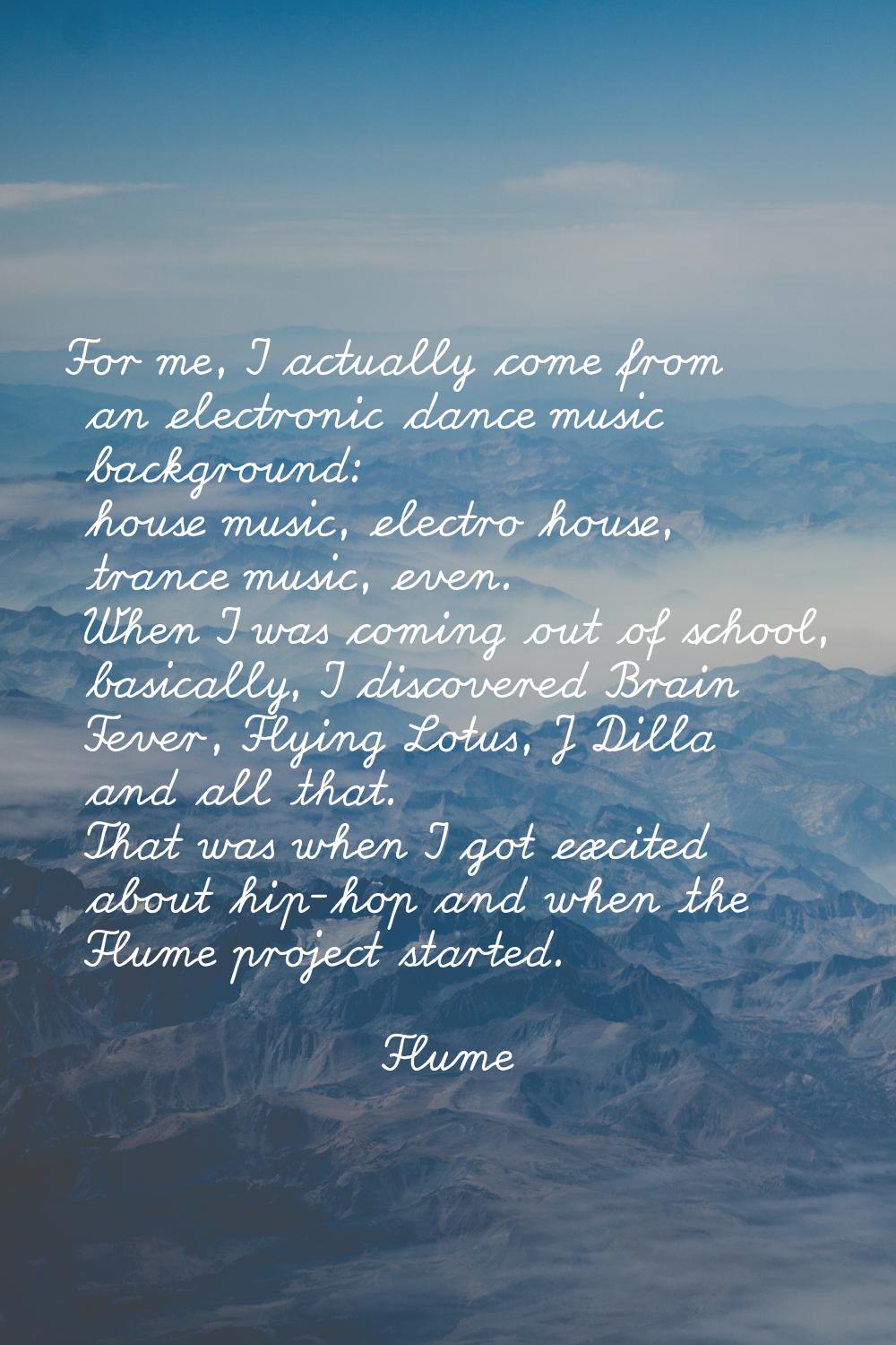 For me, I actually come from an electronic dance music background: house music, electro house, tran