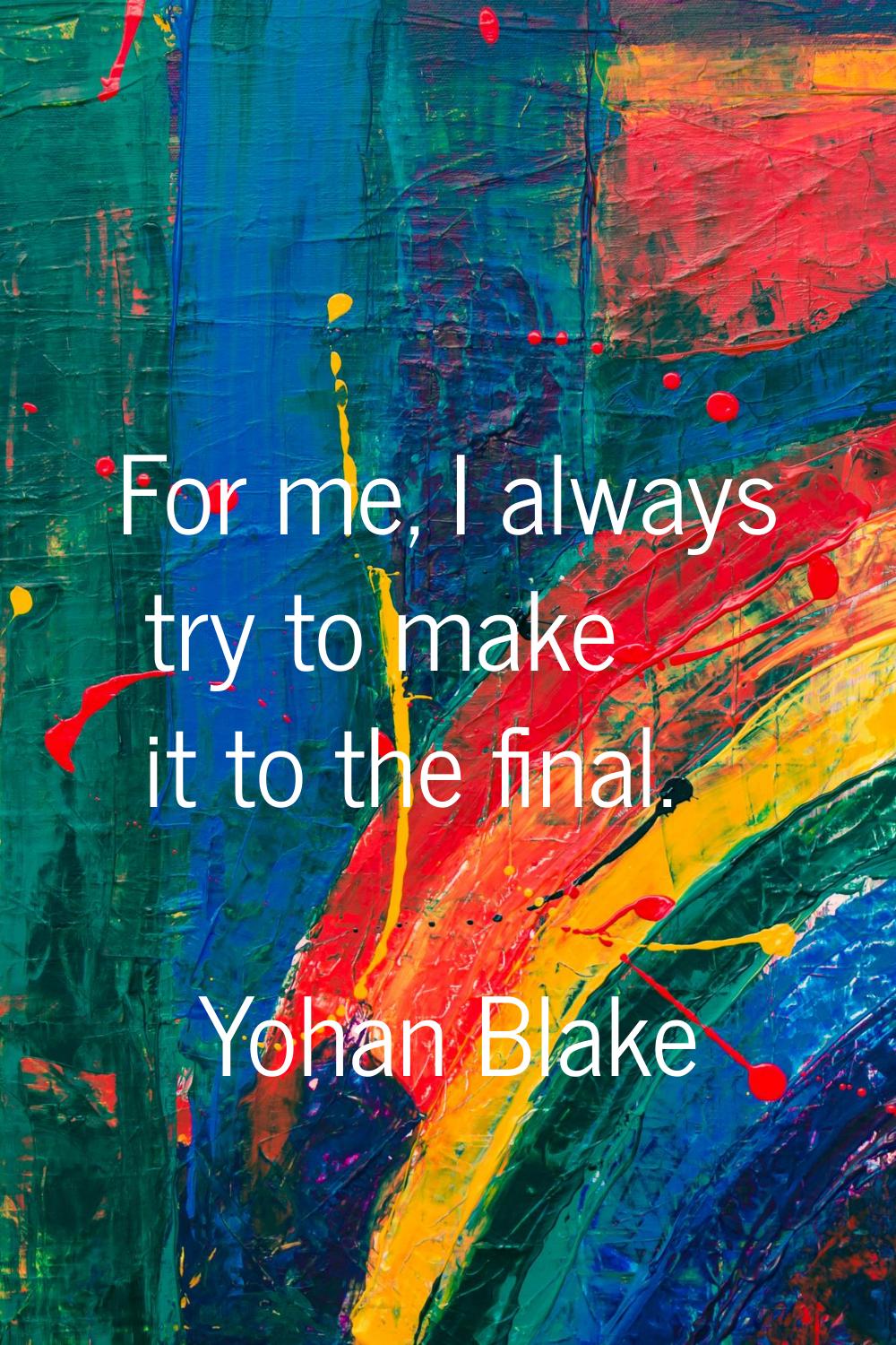 For me, I always try to make it to the final.