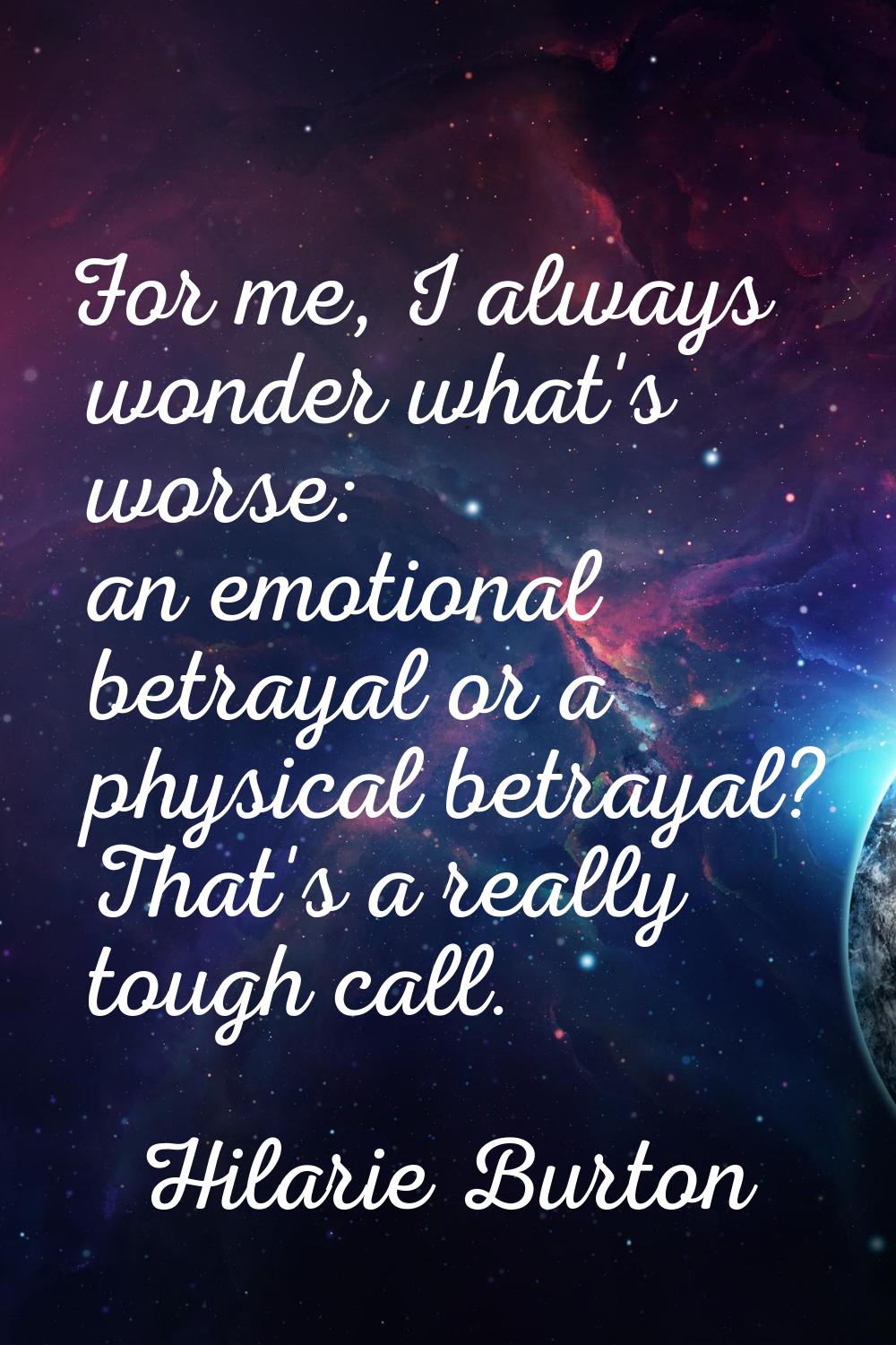For me, I always wonder what's worse: an emotional betrayal or a physical betrayal? That's a really