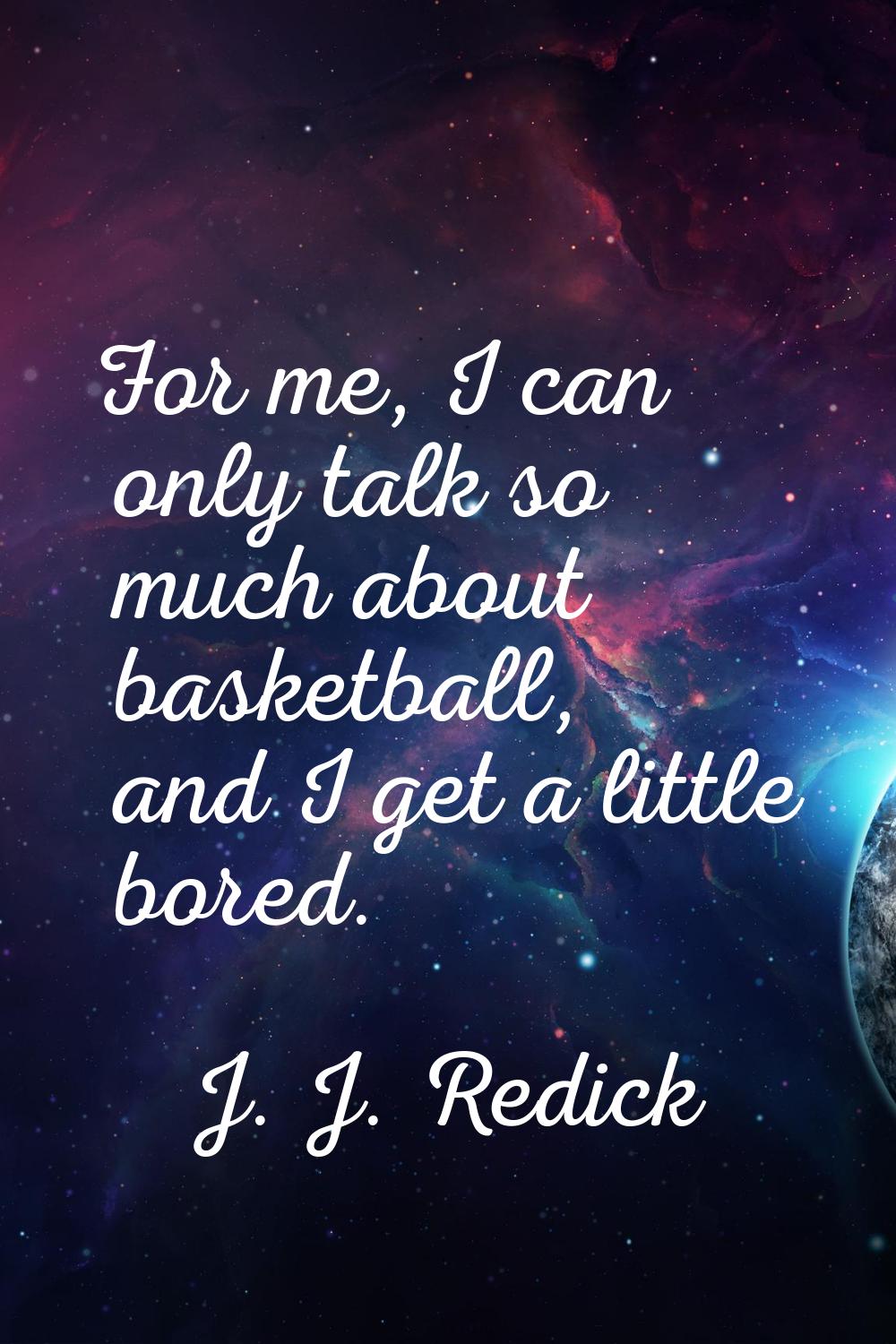 For me, I can only talk so much about basketball, and I get a little bored.