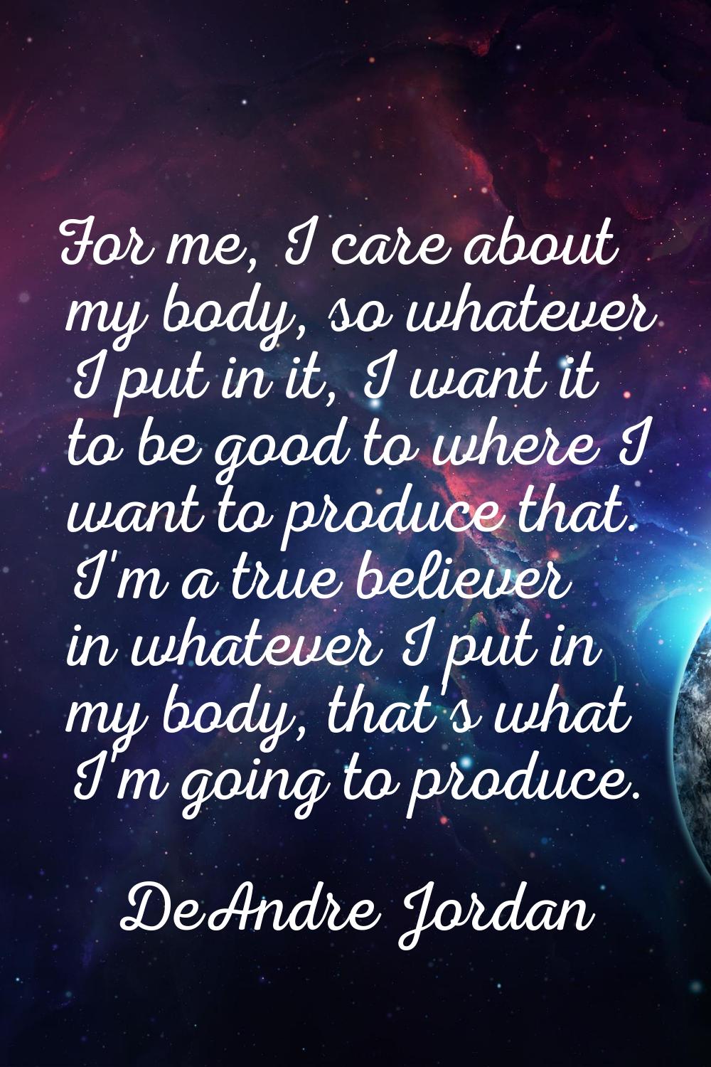 For me, I care about my body, so whatever I put in it, I want it to be good to where I want to prod