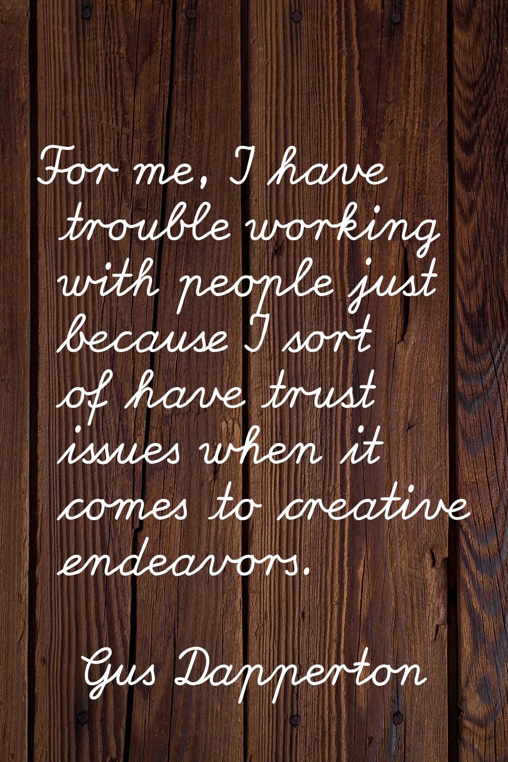 For me, I have trouble working with people just because I sort of have trust issues when it comes t