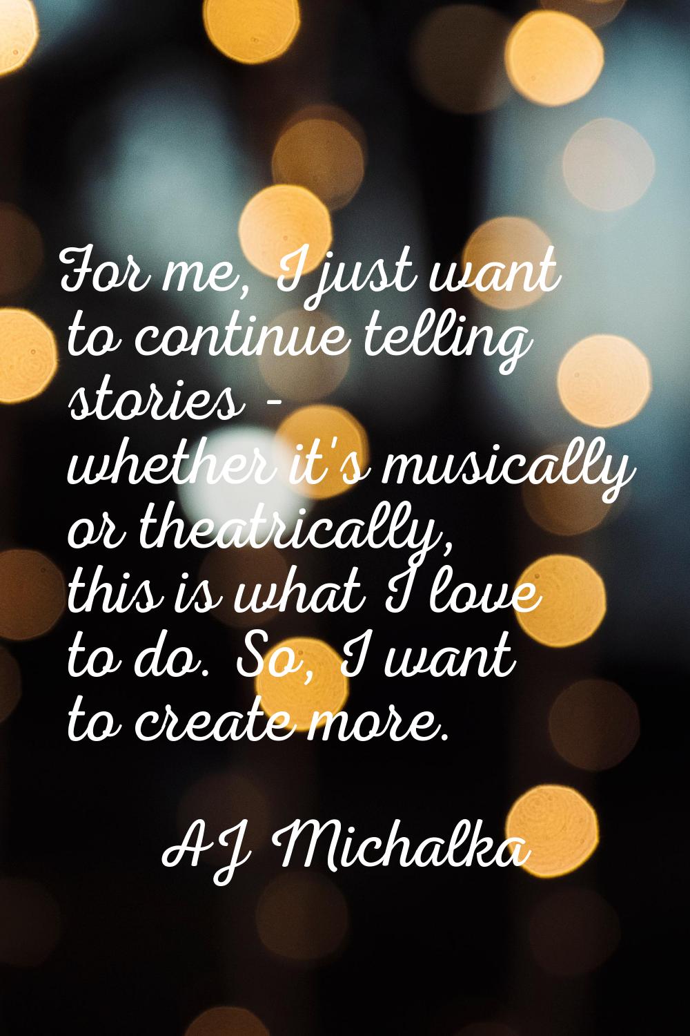 For me, I just want to continue telling stories - whether it's musically or theatrically, this is w