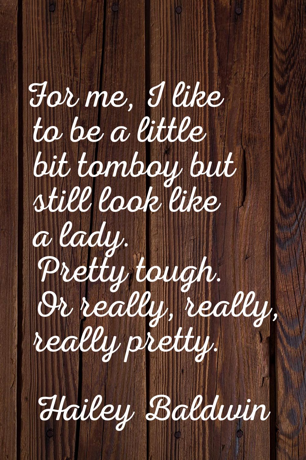 For me, I like to be a little bit tomboy but still look like a lady. Pretty tough. Or really, reall