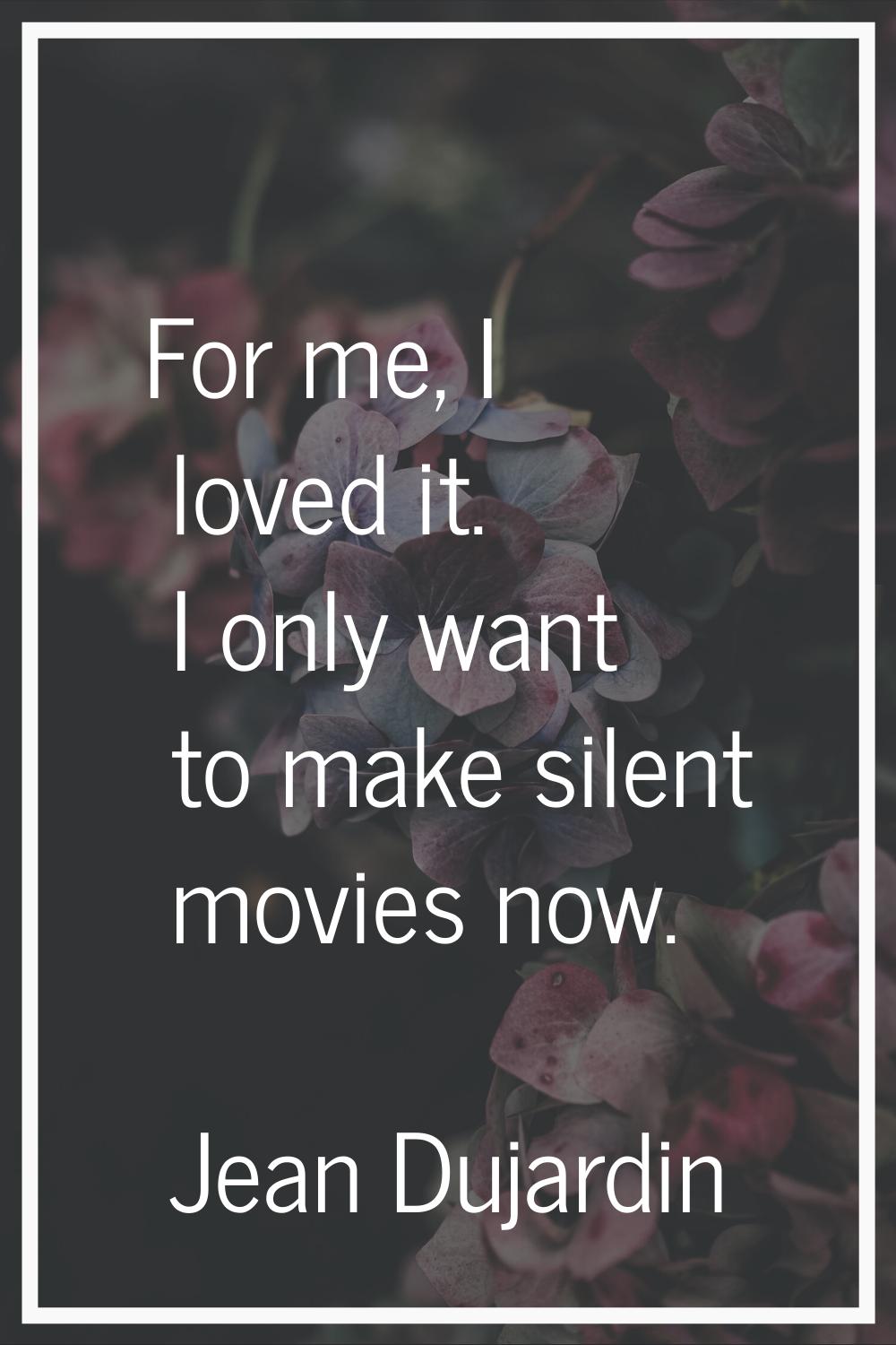 For me, I loved it. I only want to make silent movies now.