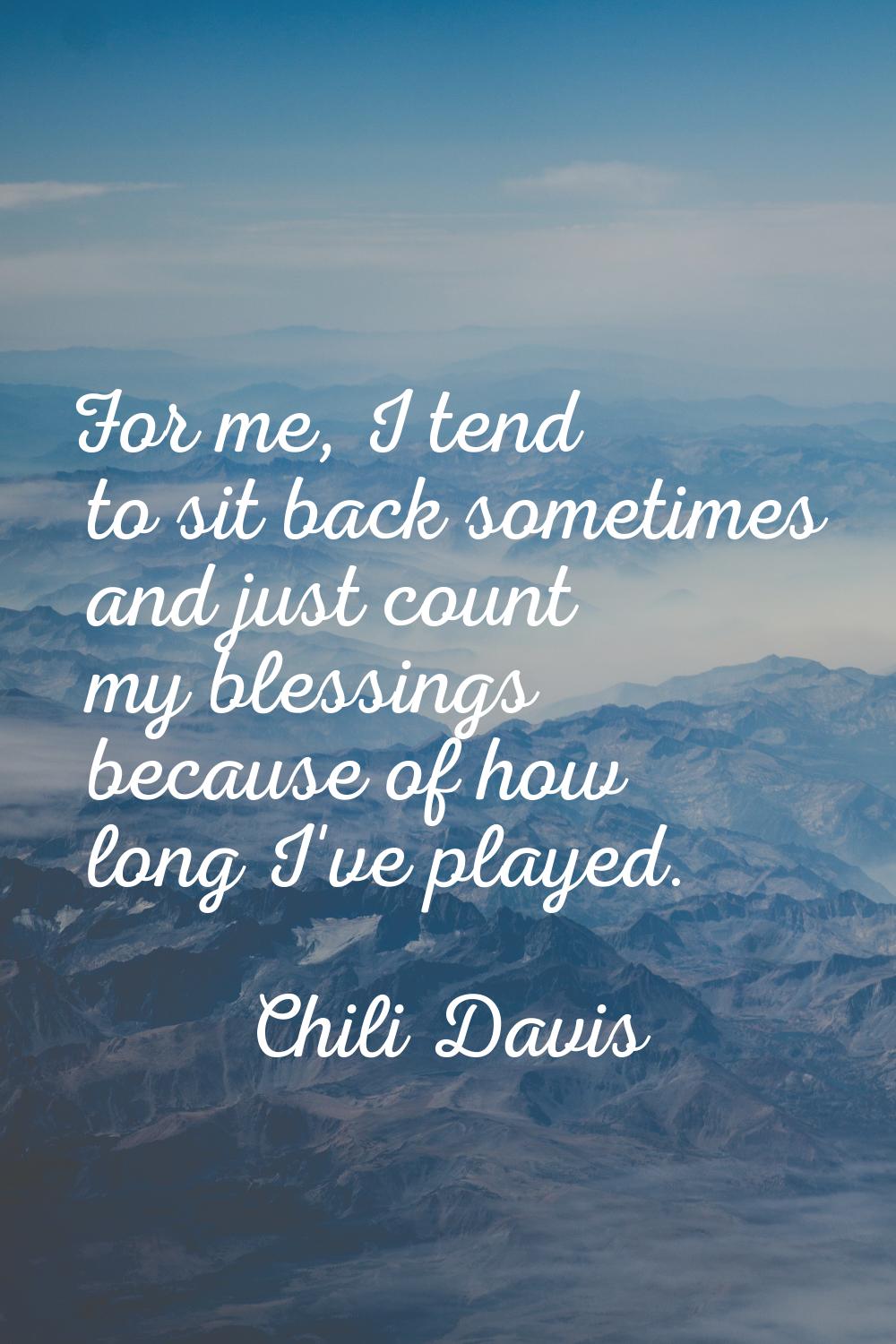 For me, I tend to sit back sometimes and just count my blessings because of how long I've played.