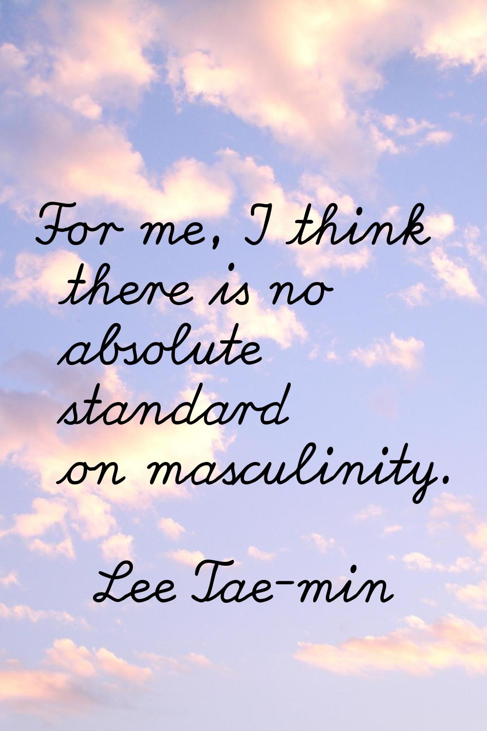 For me, I think there is no absolute standard on masculinity.