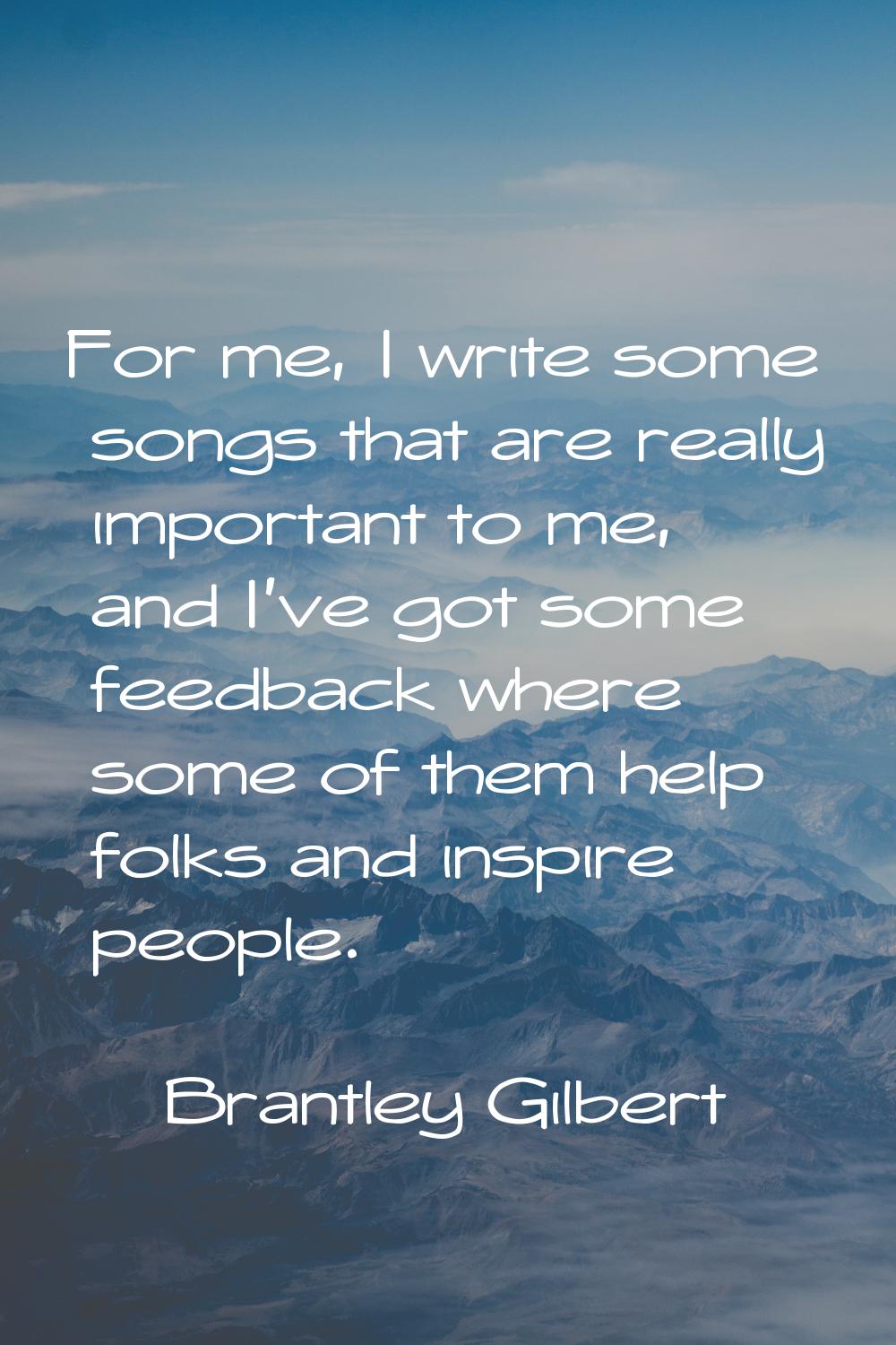 For me, I write some songs that are really important to me, and I've got some feedback where some o