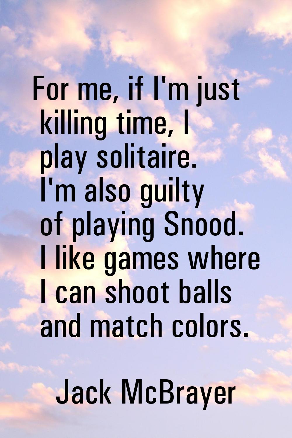 For me, if I'm just killing time, I play solitaire. I'm also guilty of playing Snood. I like games 