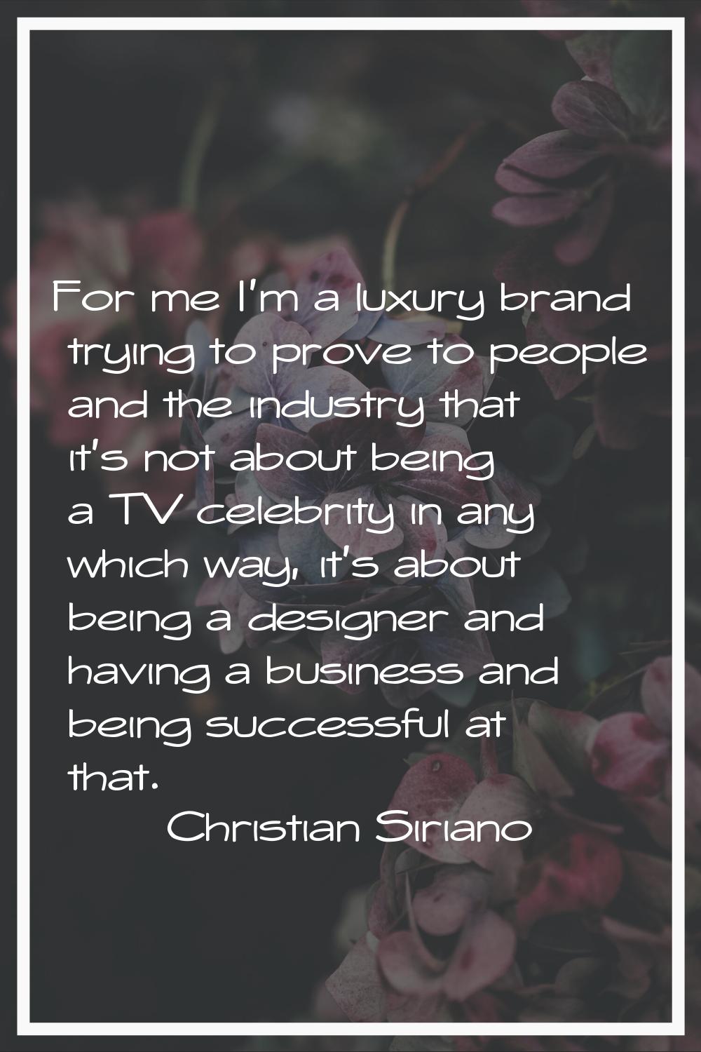 For me I'm a luxury brand trying to prove to people and the industry that it's not about being a TV