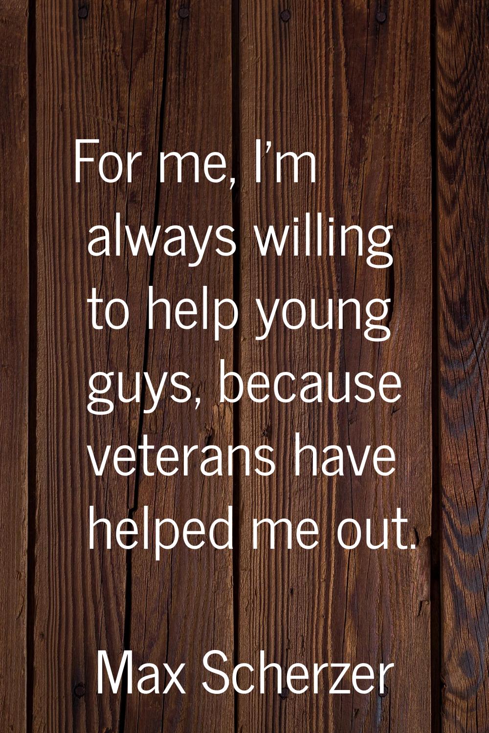 For me, I'm always willing to help young guys, because veterans have helped me out.