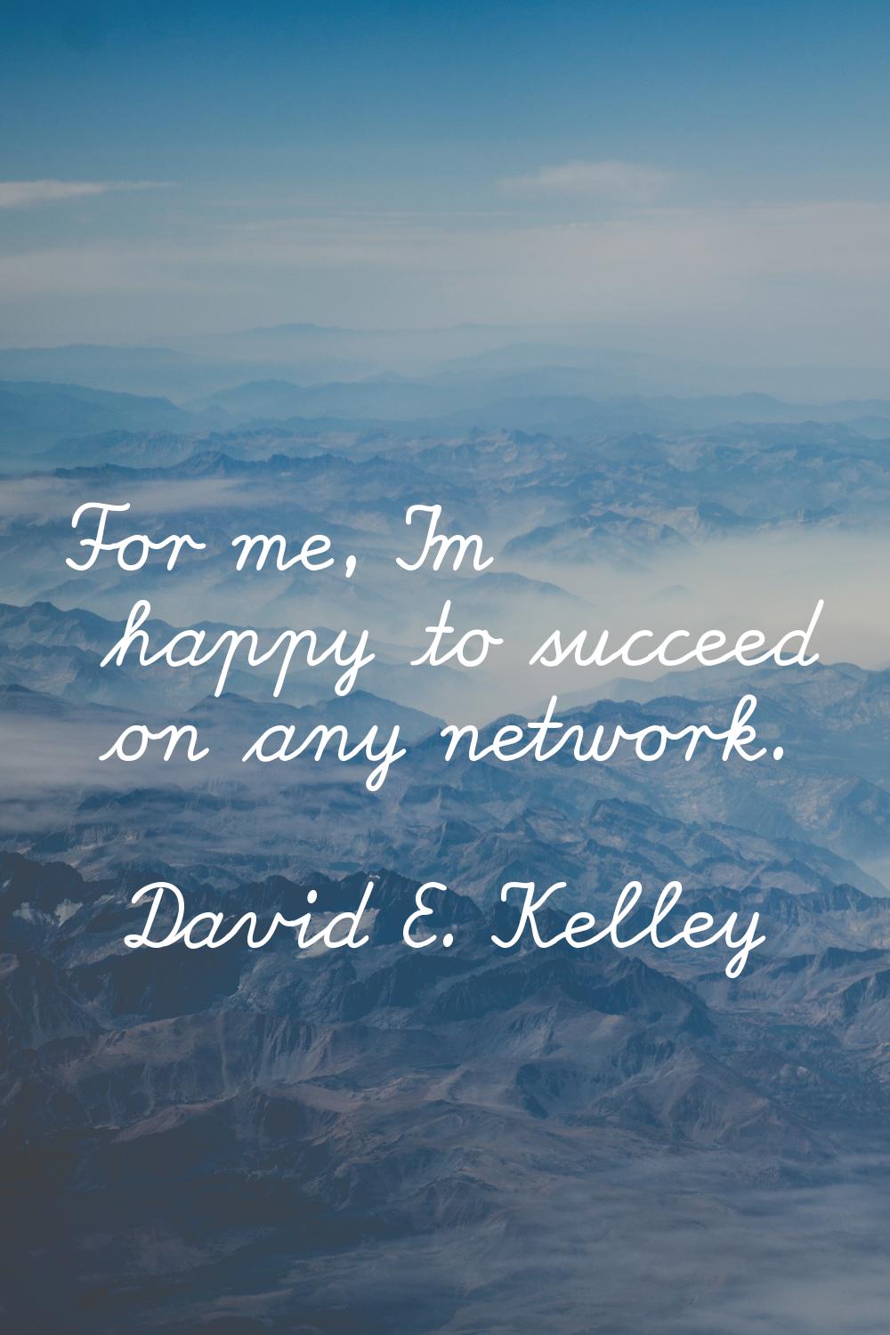 For me, I'm happy to succeed on any network.