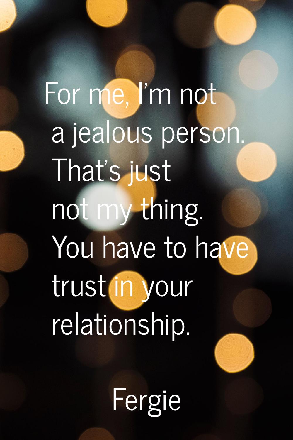 For me, I'm not a jealous person. That's just not my thing. You have to have trust in your relation