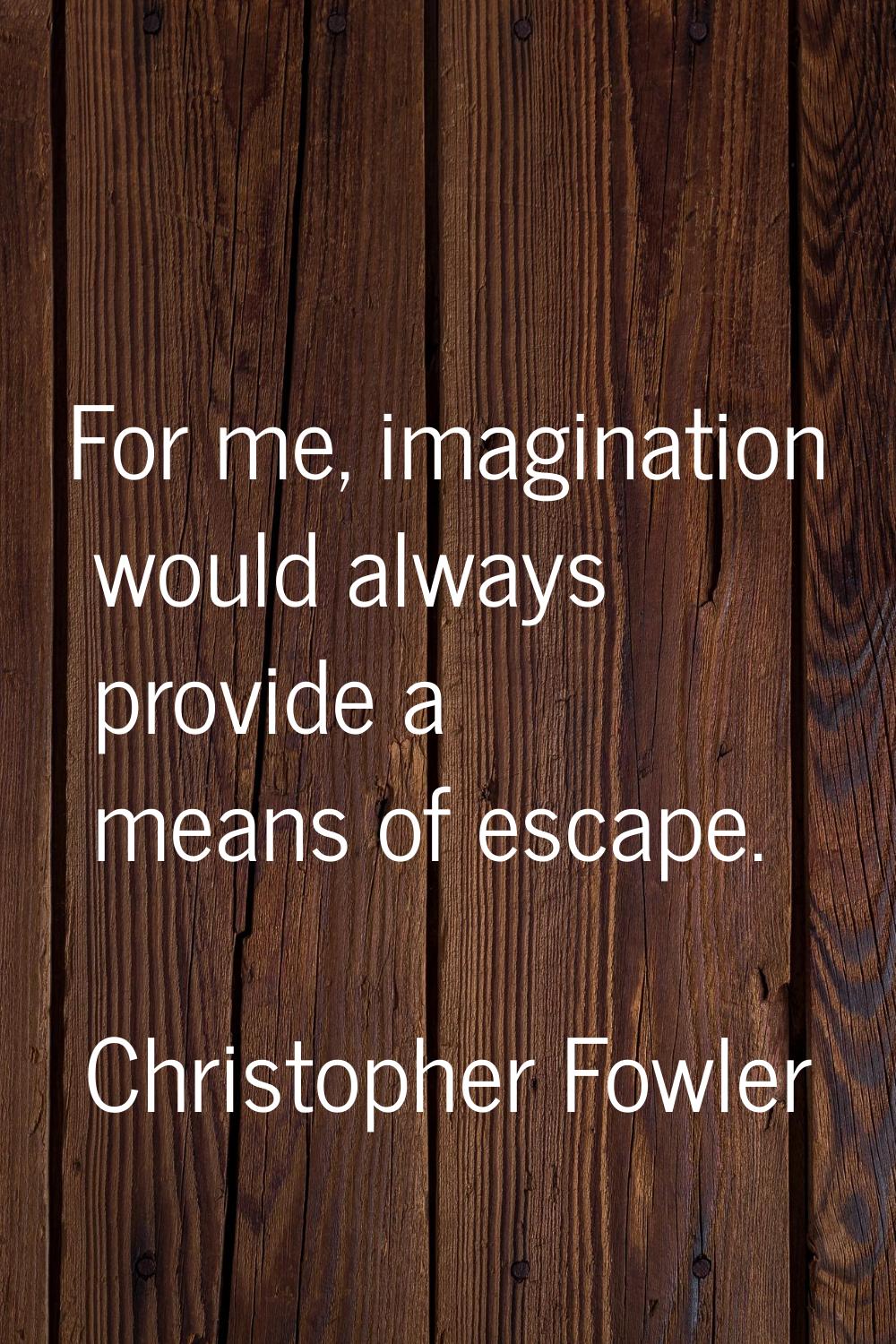 For me, imagination would always provide a means of escape.