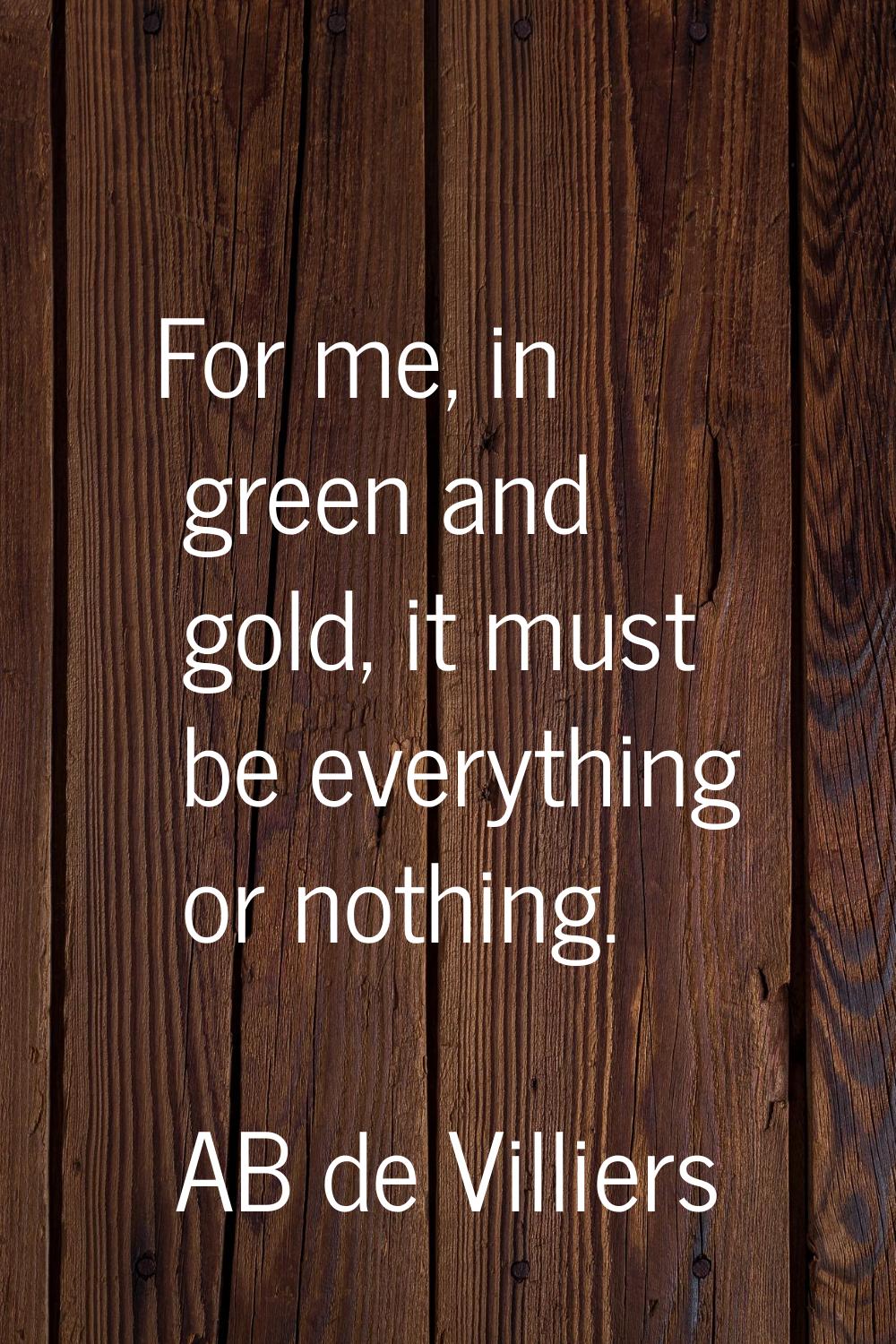 For me, in green and gold, it must be everything or nothing.