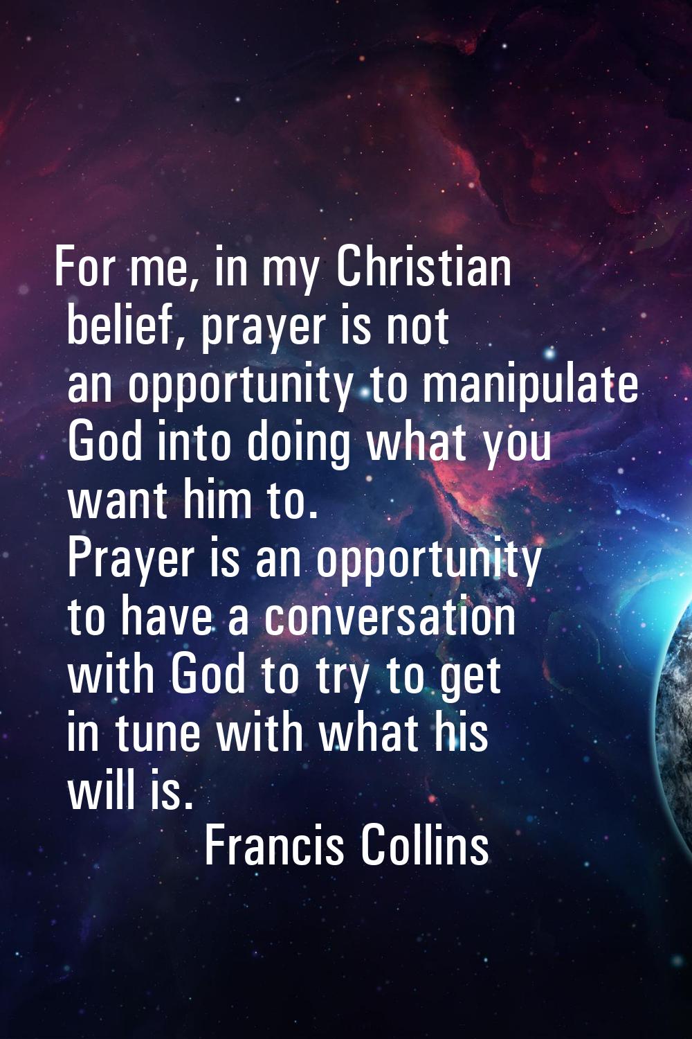 For me, in my Christian belief, prayer is not an opportunity to manipulate God into doing what you 