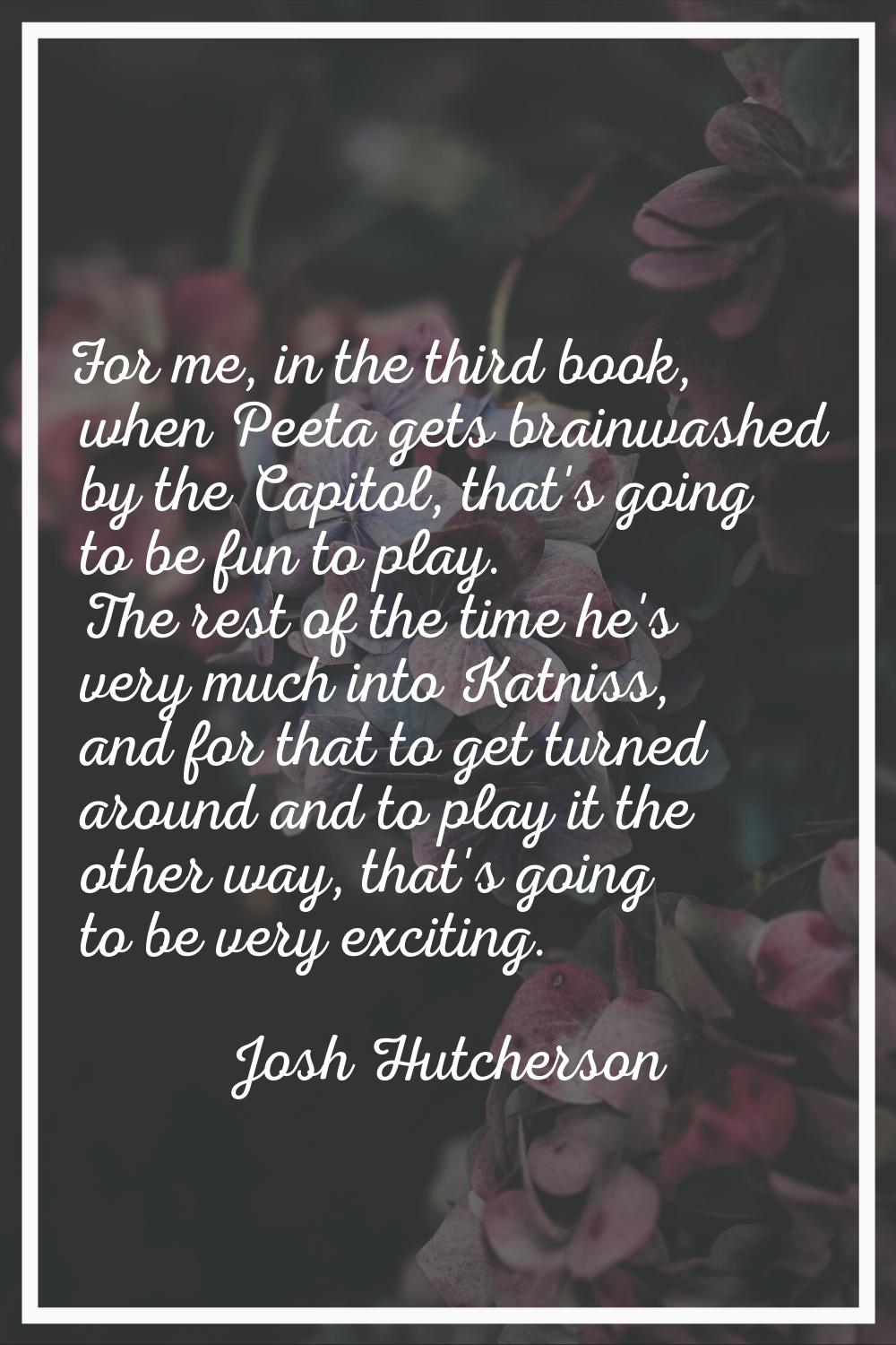 For me, in the third book, when Peeta gets brainwashed by the Capitol, that's going to be fun to pl