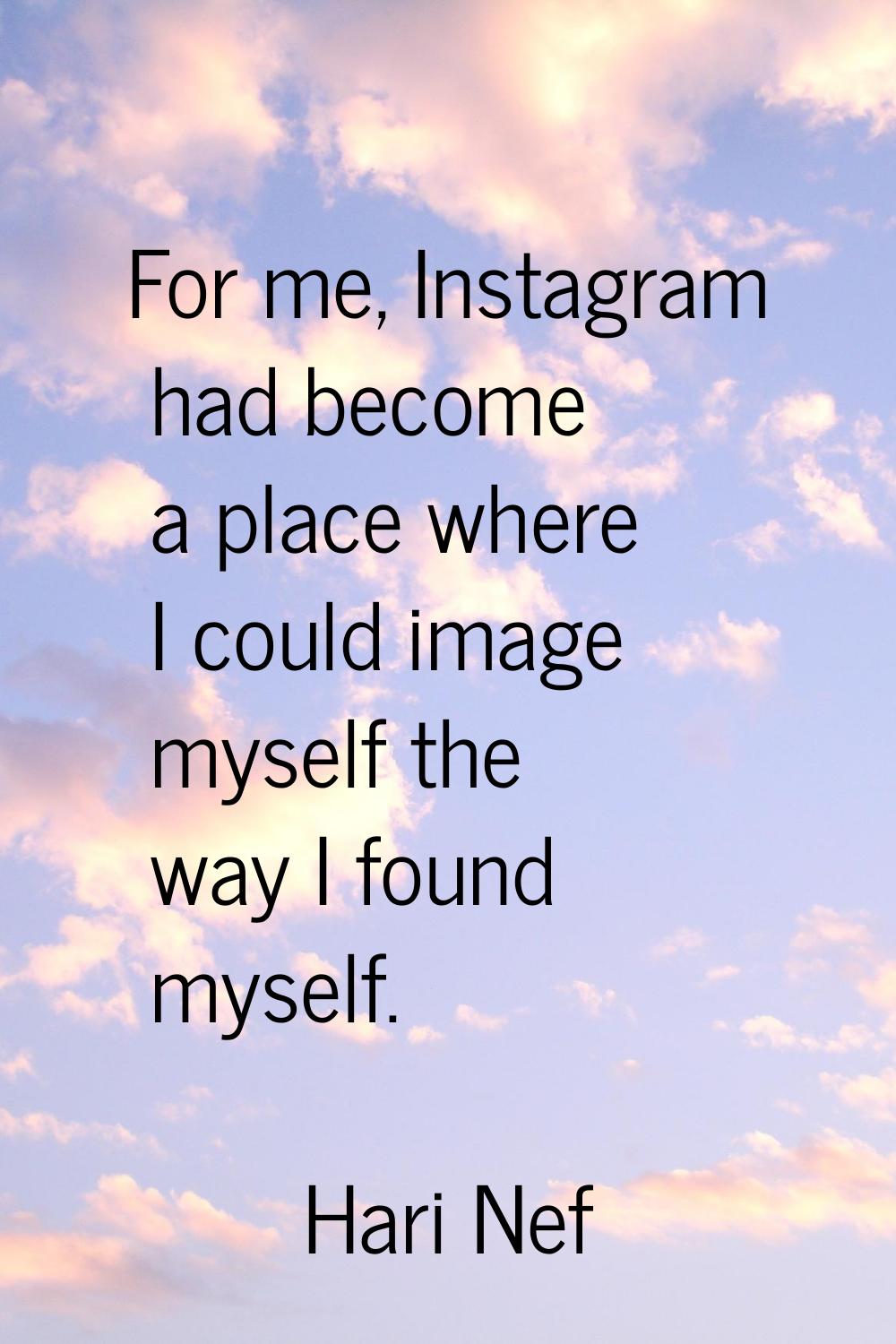 For me, Instagram had become a place where I could image myself the way I found myself.