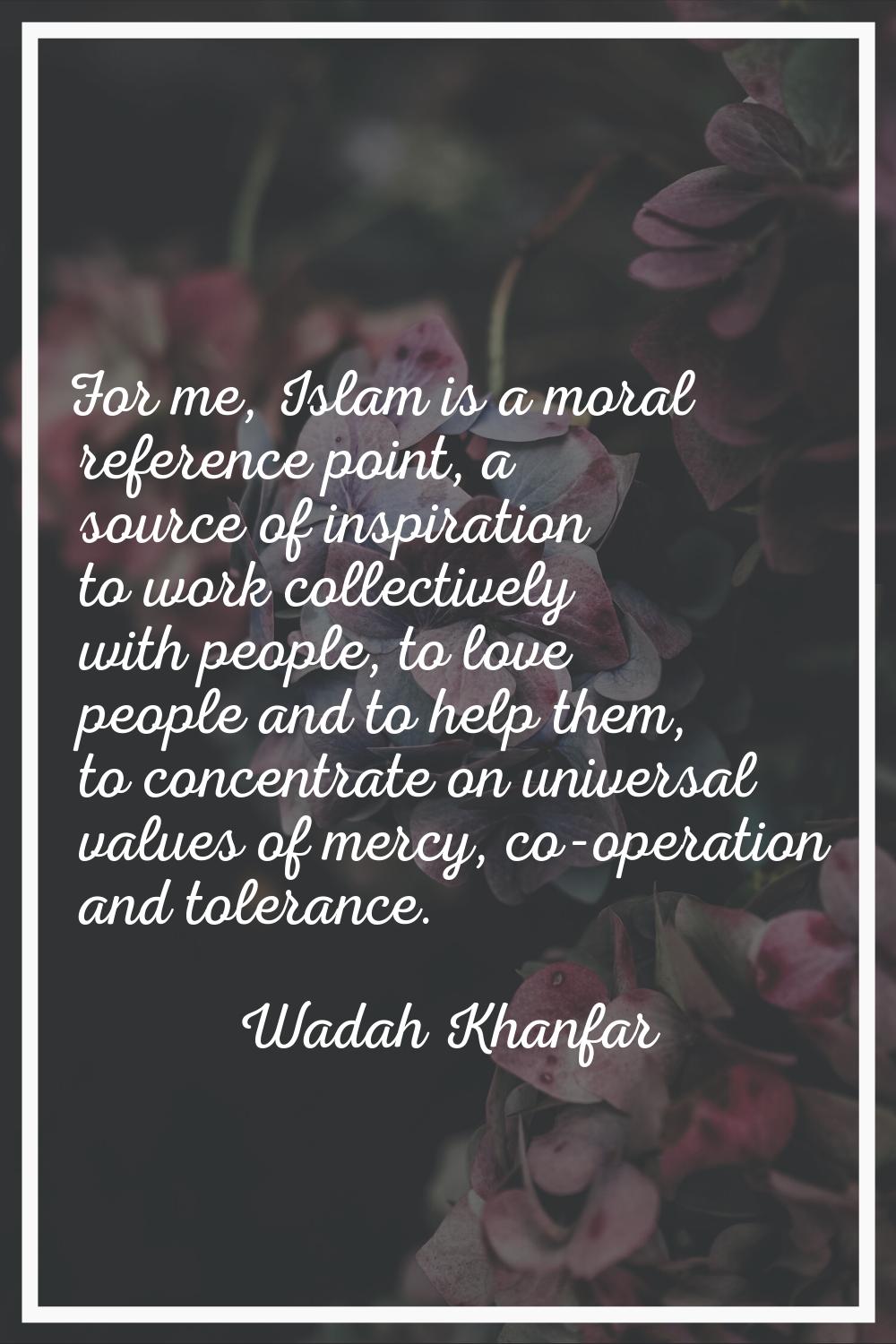 For me, Islam is a moral reference point, a source of inspiration to work collectively with people,
