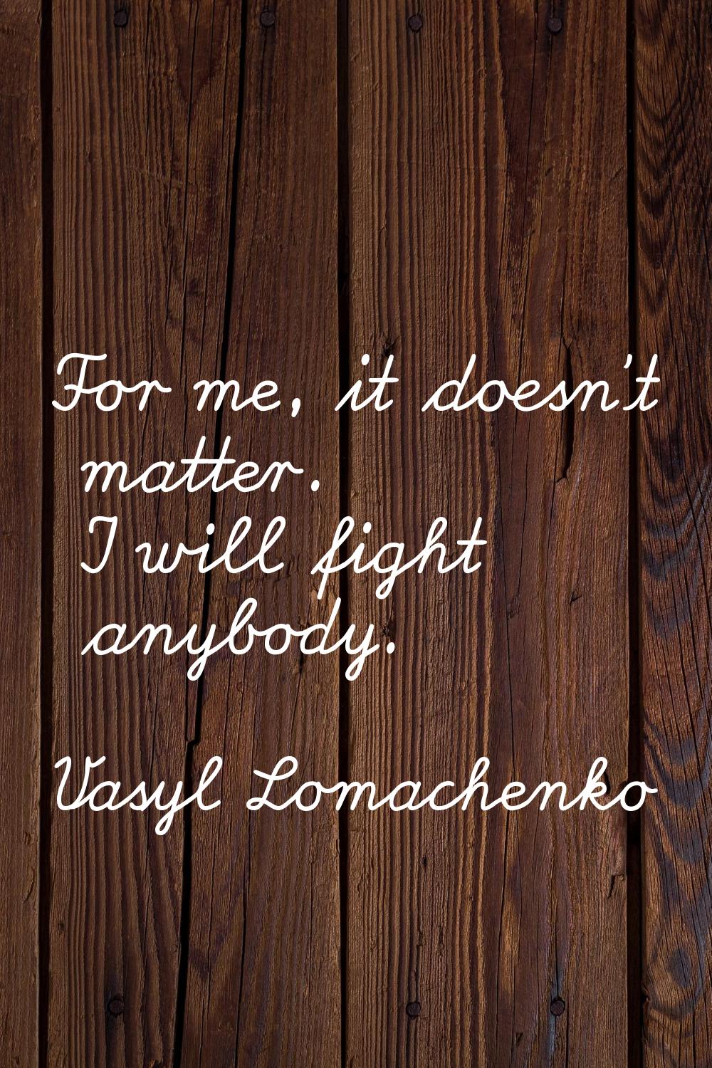 For me, it doesn't matter. I will fight anybody.