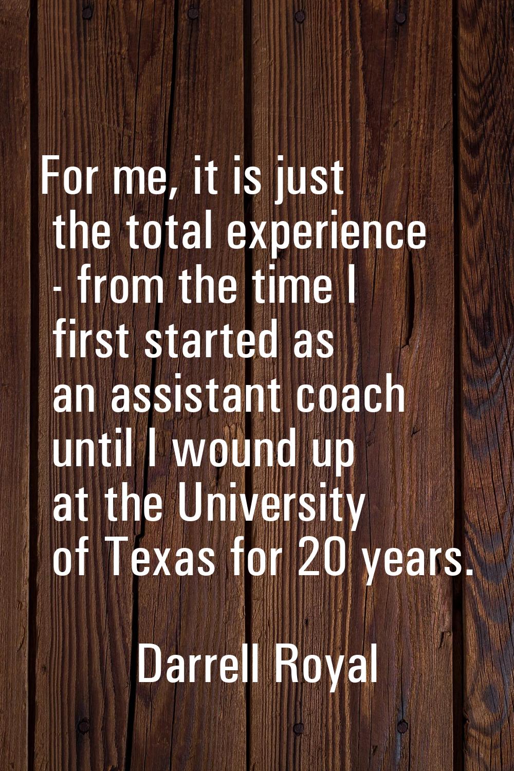 For me, it is just the total experience - from the time I first started as an assistant coach until