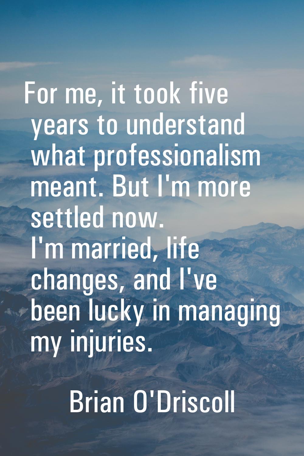 For me, it took five years to understand what professionalism meant. But I'm more settled now. I'm 