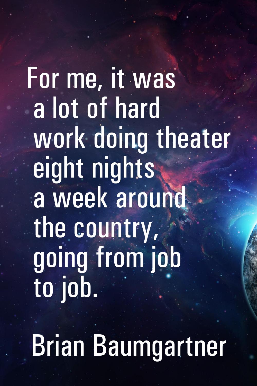 For me, it was a lot of hard work doing theater eight nights a week around the country, going from 