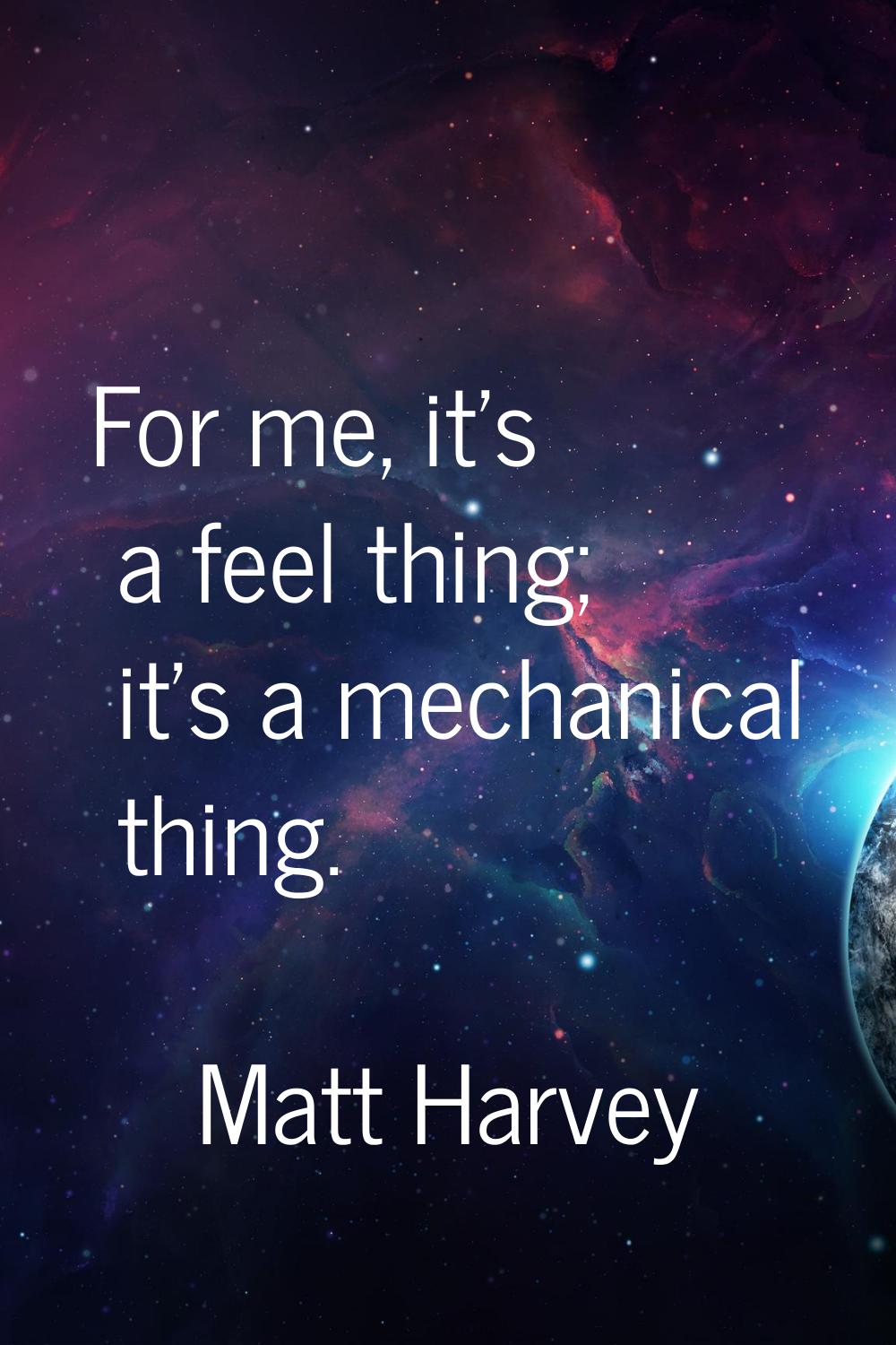 For me, it's a feel thing; it's a mechanical thing.