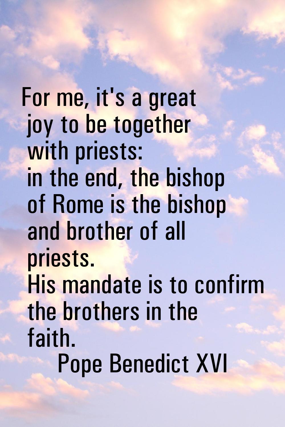 For me, it's a great joy to be together with priests: in the end, the bishop of Rome is the bishop 