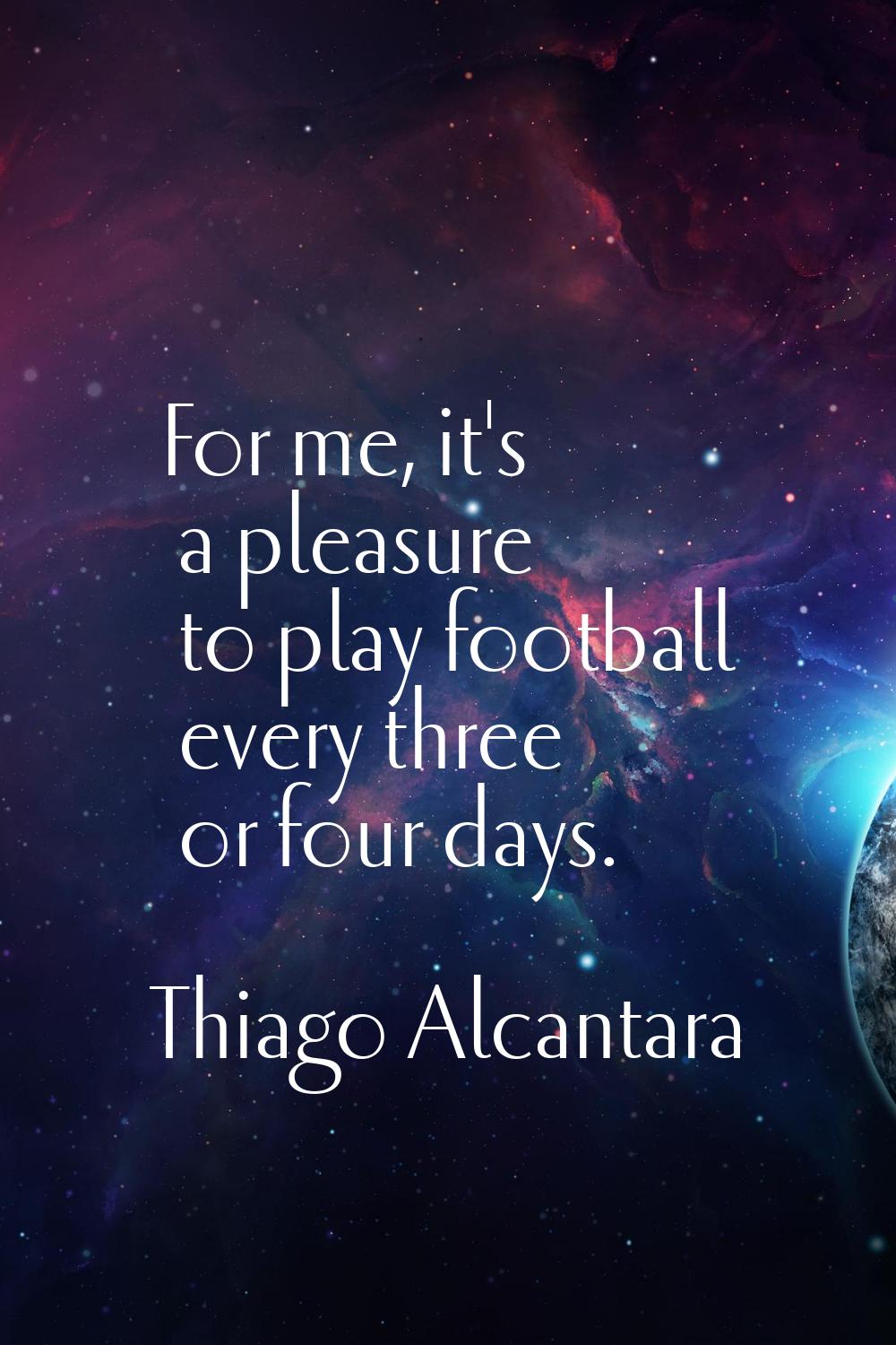 For me, it's a pleasure to play football every three or four days.