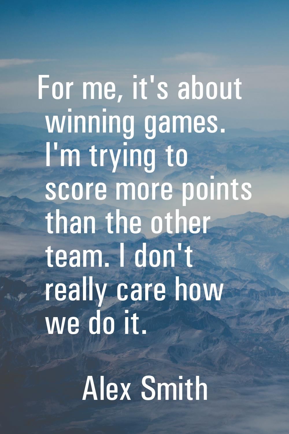 For me, it's about winning games. I'm trying to score more points than the other team. I don't real