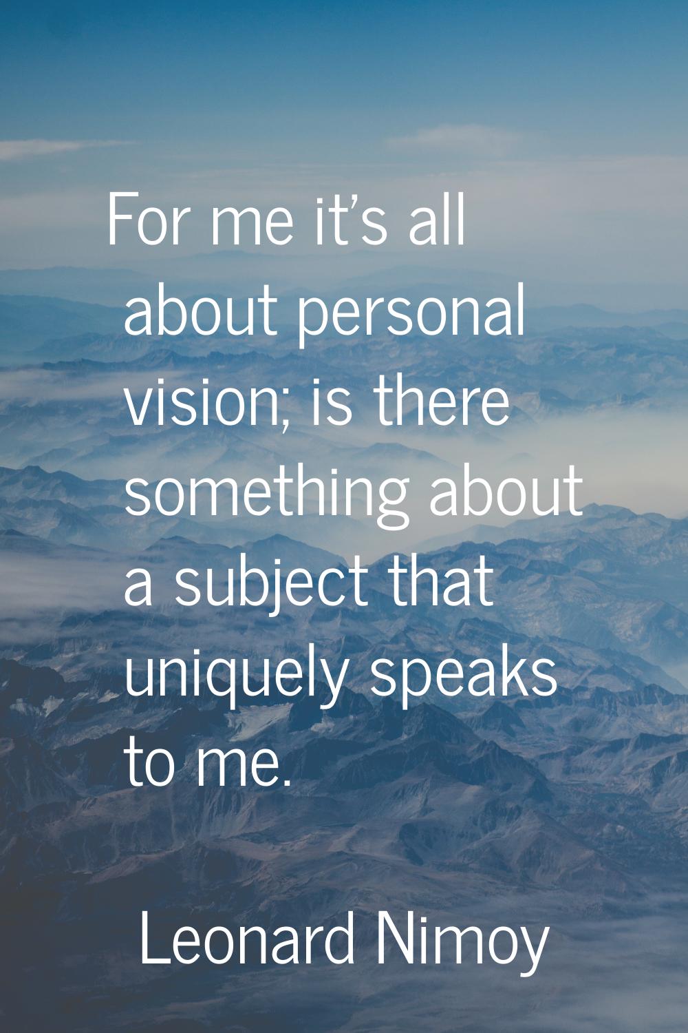 For me it's all about personal vision; is there something about a subject that uniquely speaks to m