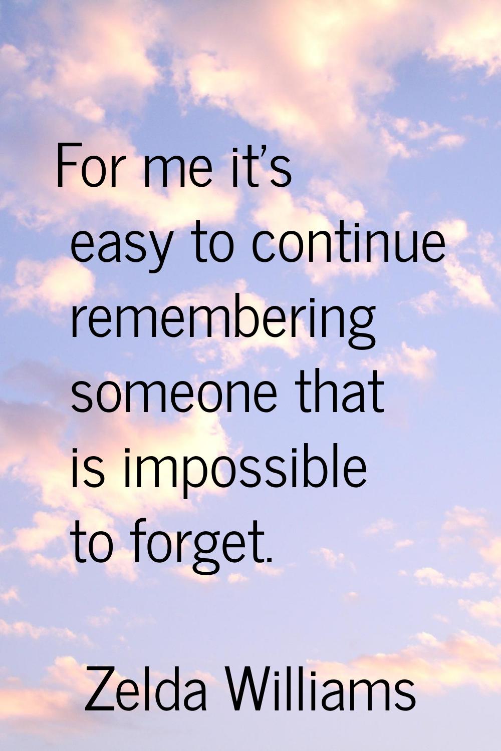 For me it's easy to continue remembering someone that is impossible to forget.