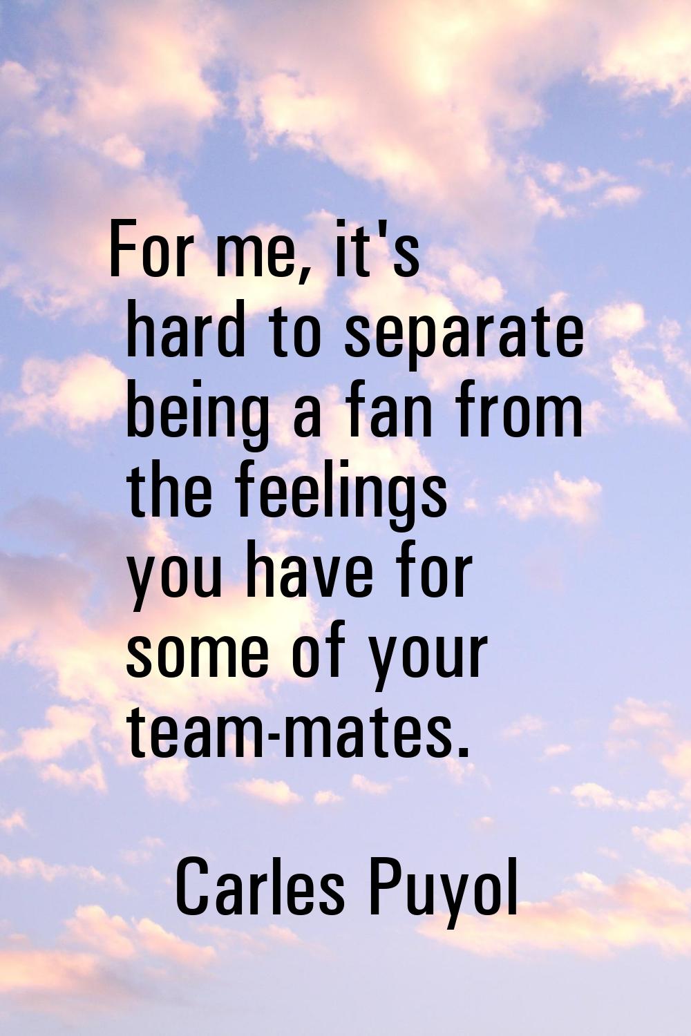 For me, it's hard to separate being a fan from the feelings you have for some of your team-mates.