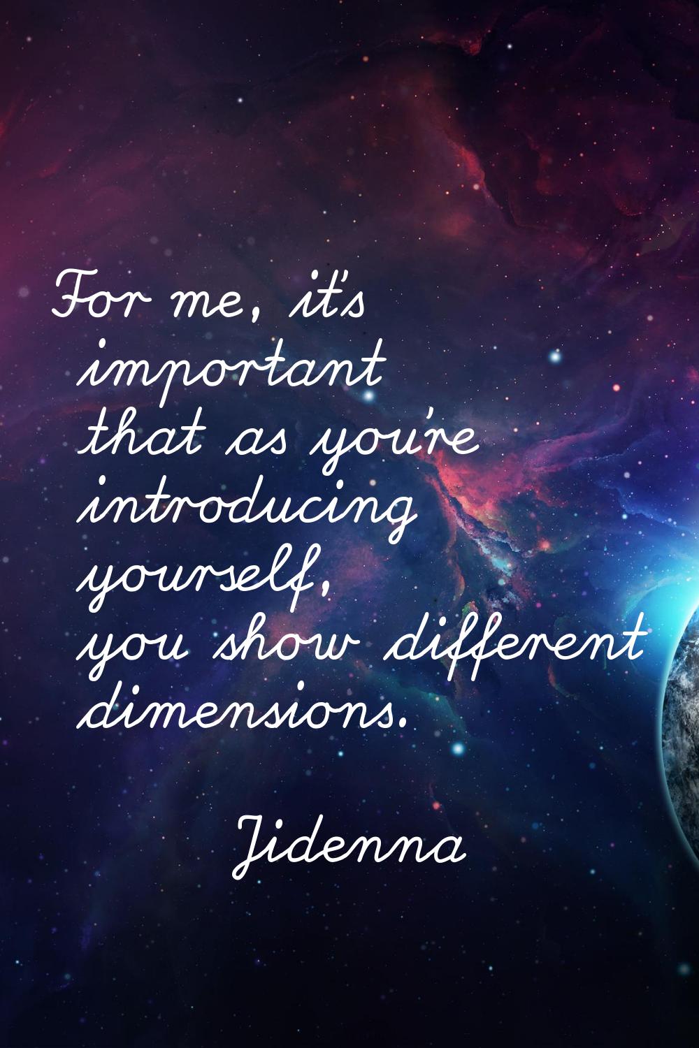 For me, it's important that as you're introducing yourself, you show different dimensions.