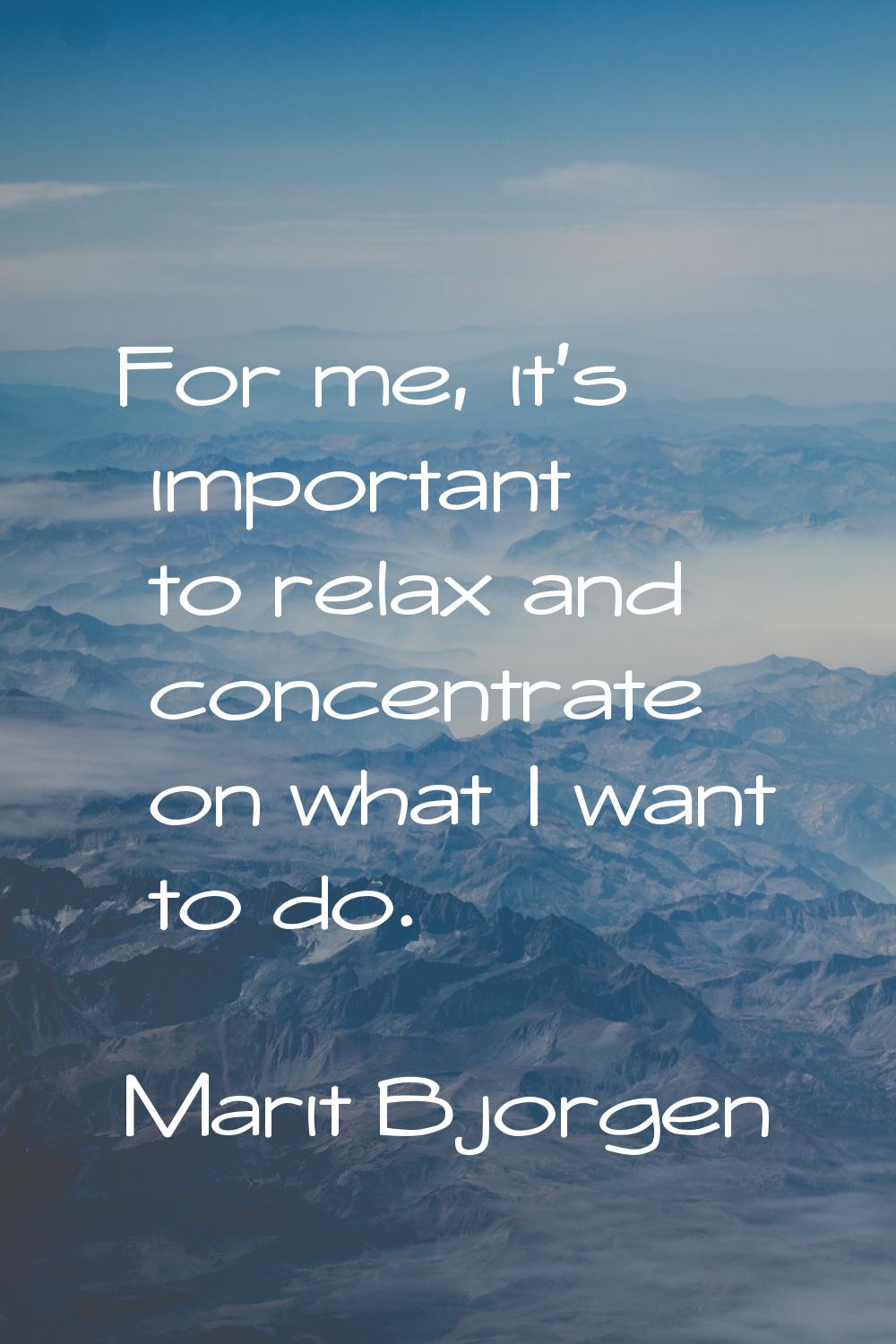 For me, it's important to relax and concentrate on what I want to do.