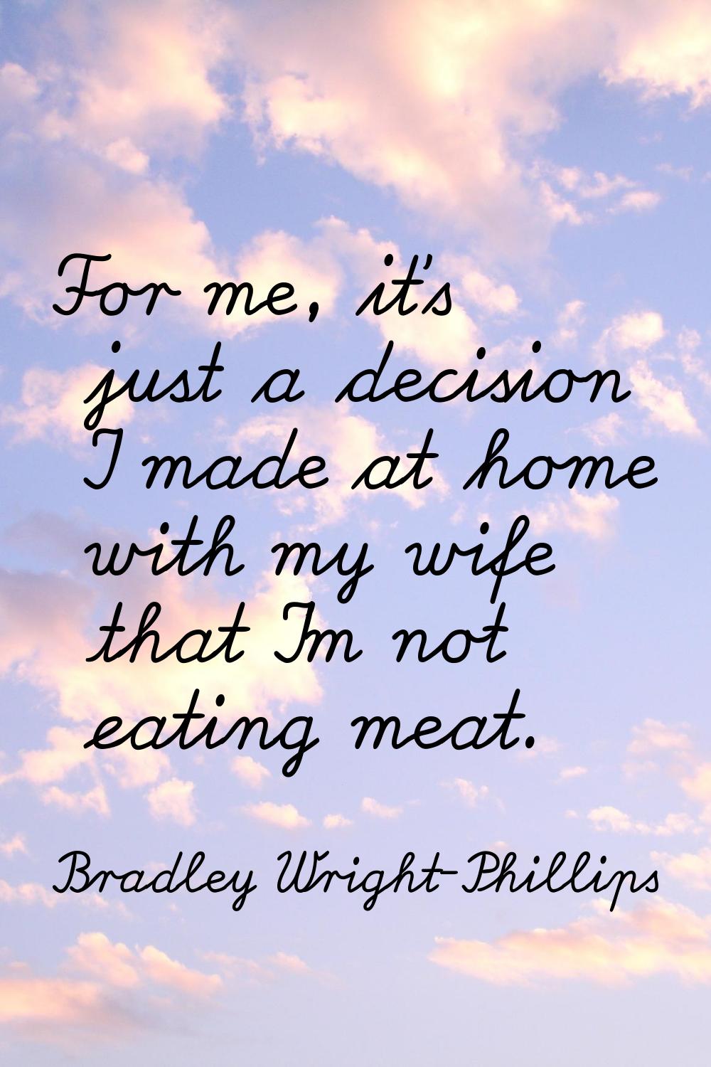 For me, it's just a decision I made at home with my wife that I'm not eating meat.