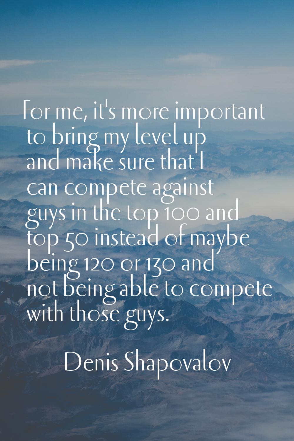 For me, it's more important to bring my level up and make sure that I can compete against guys in t