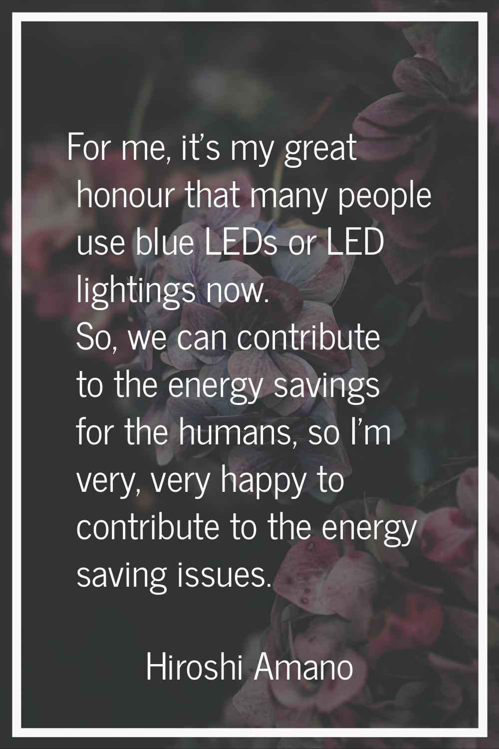 For me, it's my great honour that many people use blue LEDs or LED lightings now. So, we can contri