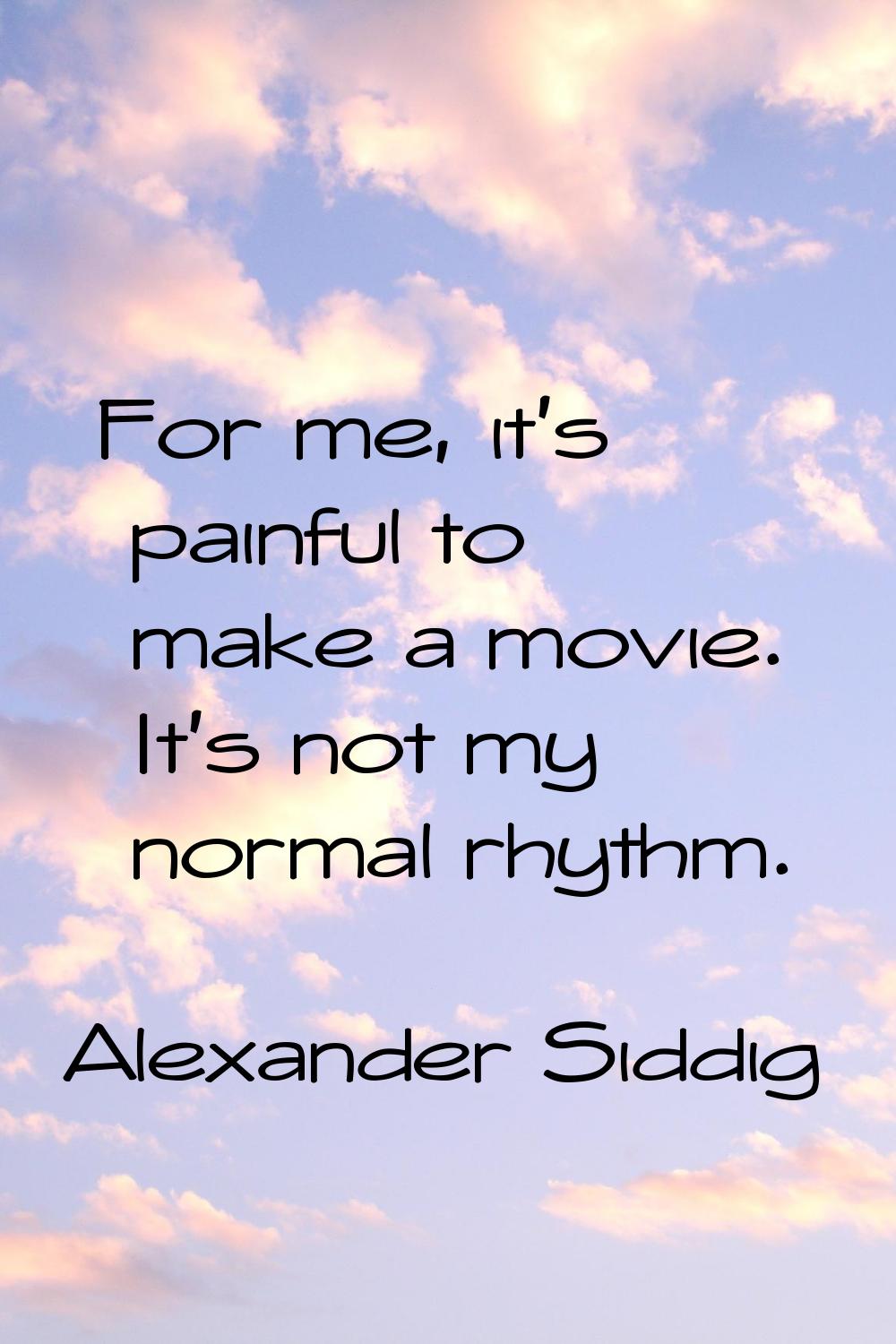For me, it's painful to make a movie. It's not my normal rhythm.