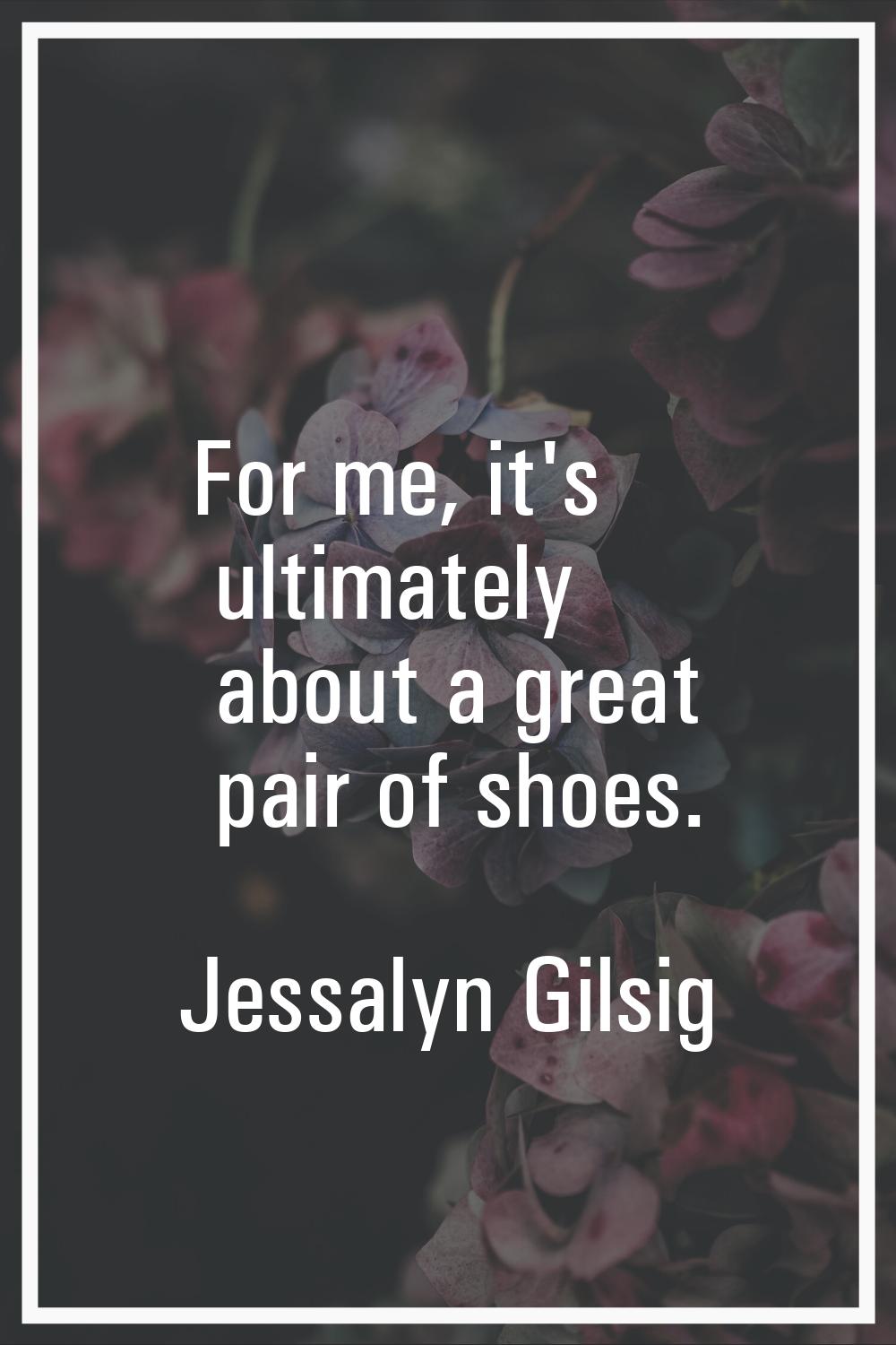 For me, it's ultimately about a great pair of shoes.