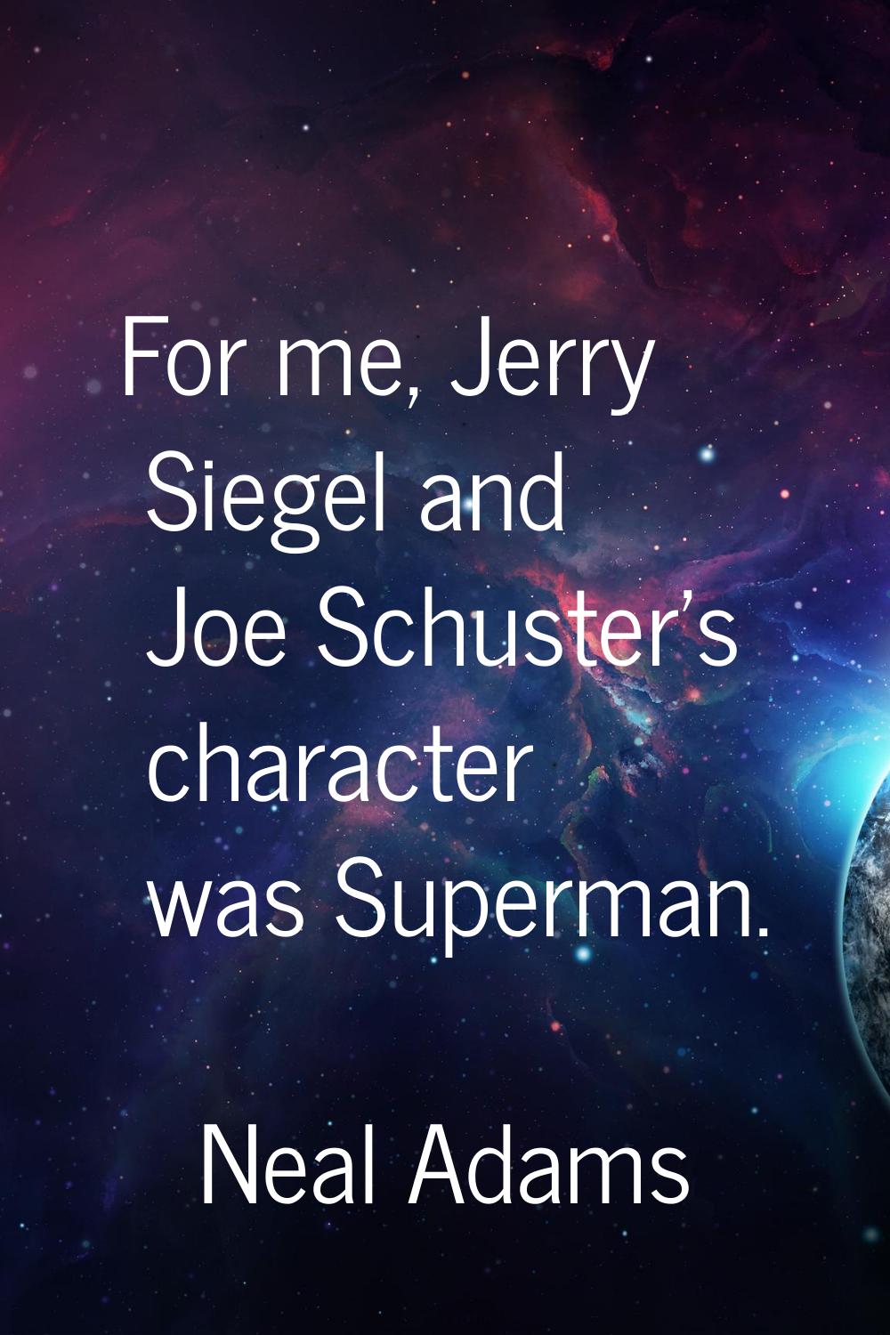 For me, Jerry Siegel and Joe Schuster's character was Superman.